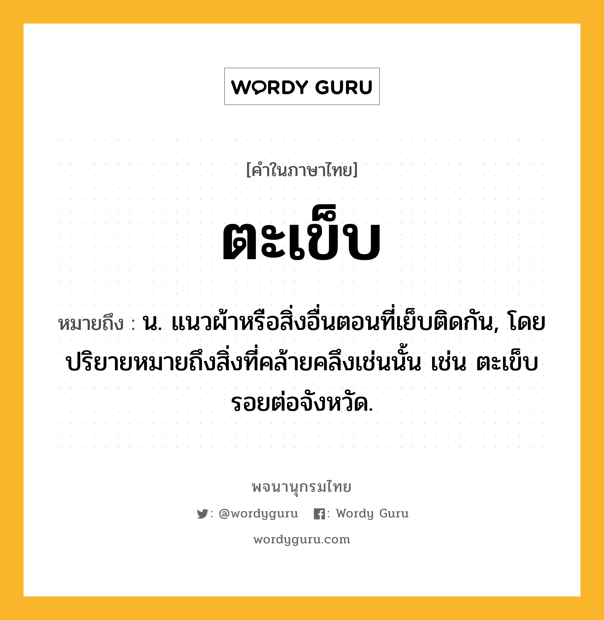 ตะเข็บ หมายถึงอะไร?, คำในภาษาไทย ตะเข็บ หมายถึง น. แนวผ้าหรือสิ่งอื่นตอนที่เย็บติดกัน, โดยปริยายหมายถึงสิ่งที่คล้ายคลึงเช่นนั้น เช่น ตะเข็บรอยต่อจังหวัด.