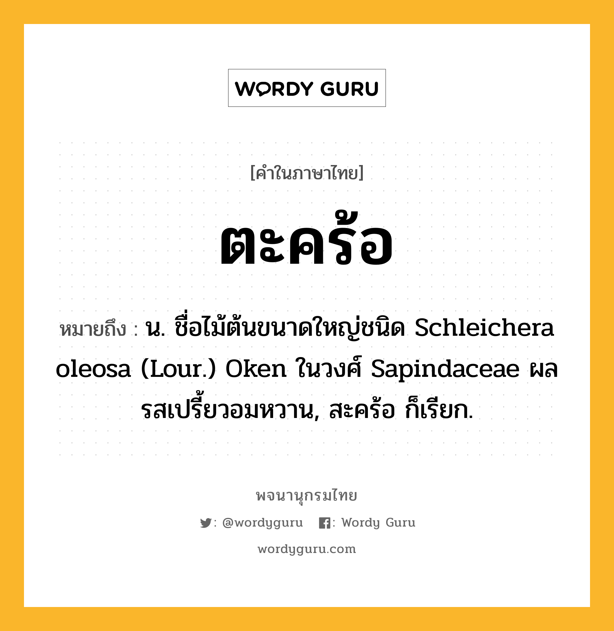 ตะคร้อ หมายถึงอะไร?, คำในภาษาไทย ตะคร้อ หมายถึง น. ชื่อไม้ต้นขนาดใหญ่ชนิด Schleichera oleosa (Lour.) Oken ในวงศ์ Sapindaceae ผลรสเปรี้ยวอมหวาน, สะคร้อ ก็เรียก.