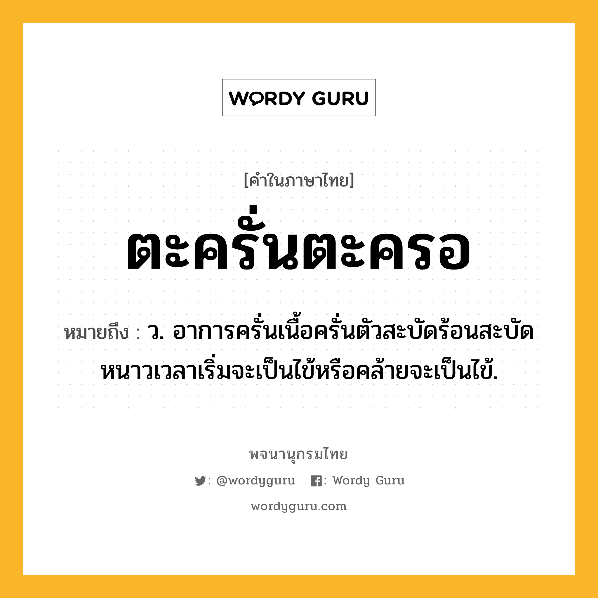 ตะครั่นตะครอ หมายถึงอะไร?, คำในภาษาไทย ตะครั่นตะครอ หมายถึง ว. อาการครั่นเนื้อครั่นตัวสะบัดร้อนสะบัดหนาวเวลาเริ่มจะเป็นไข้หรือคล้ายจะเป็นไข้.