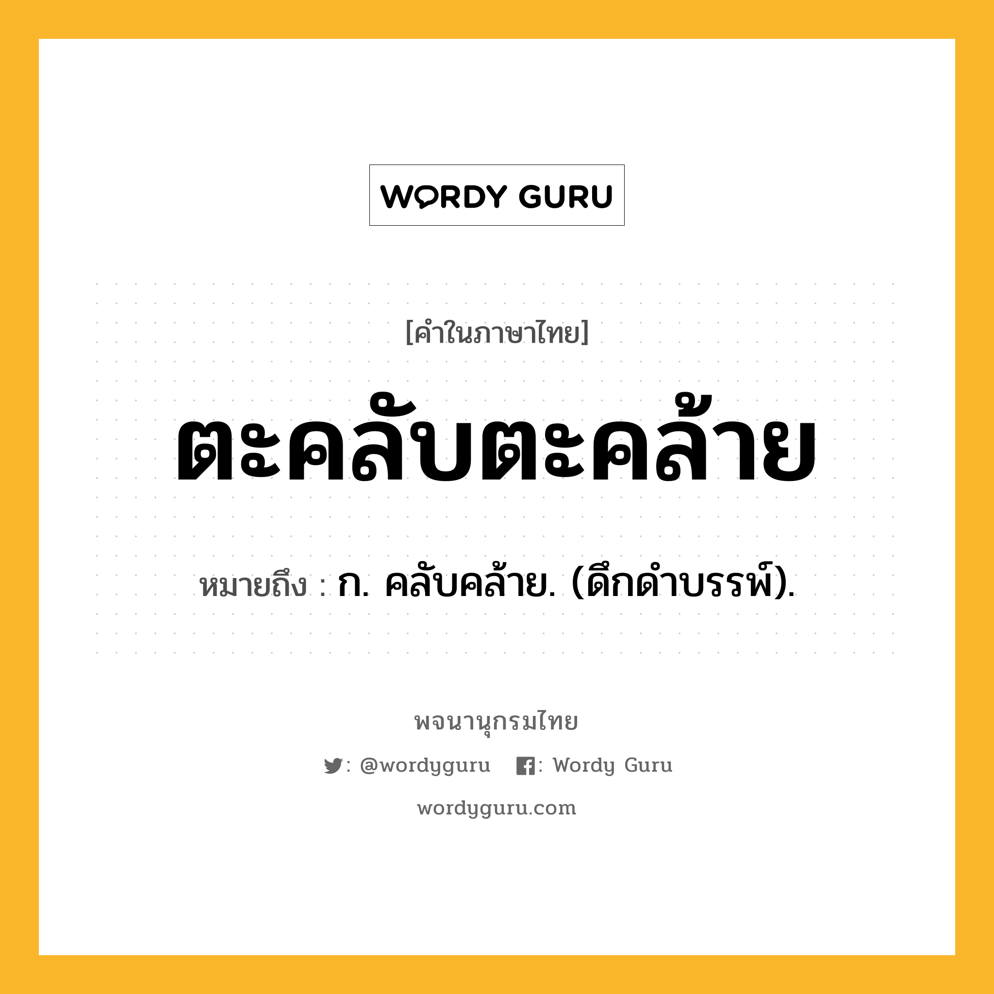 ตะคลับตะคล้าย ความหมาย หมายถึงอะไร?, คำในภาษาไทย ตะคลับตะคล้าย หมายถึง ก. คลับคล้าย. (ดึกดําบรรพ์).