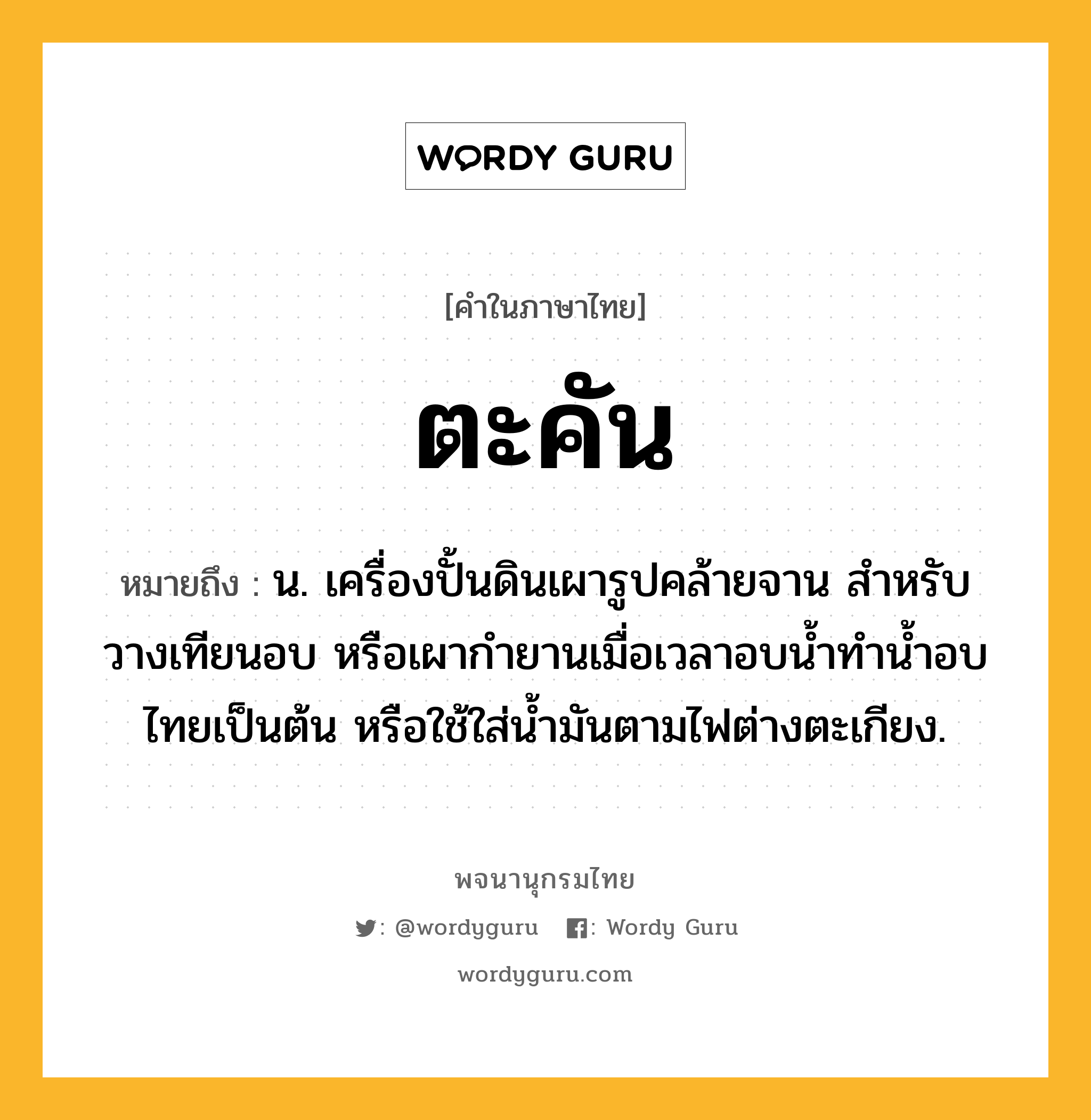 ตะคัน ความหมาย หมายถึงอะไร?, คำในภาษาไทย ตะคัน หมายถึง น. เครื่องปั้นดินเผารูปคล้ายจาน สําหรับวางเทียนอบ หรือเผากํายานเมื่อเวลาอบนํ้าทํานํ้าอบไทยเป็นต้น หรือใช้ใส่นํ้ามันตามไฟต่างตะเกียง.