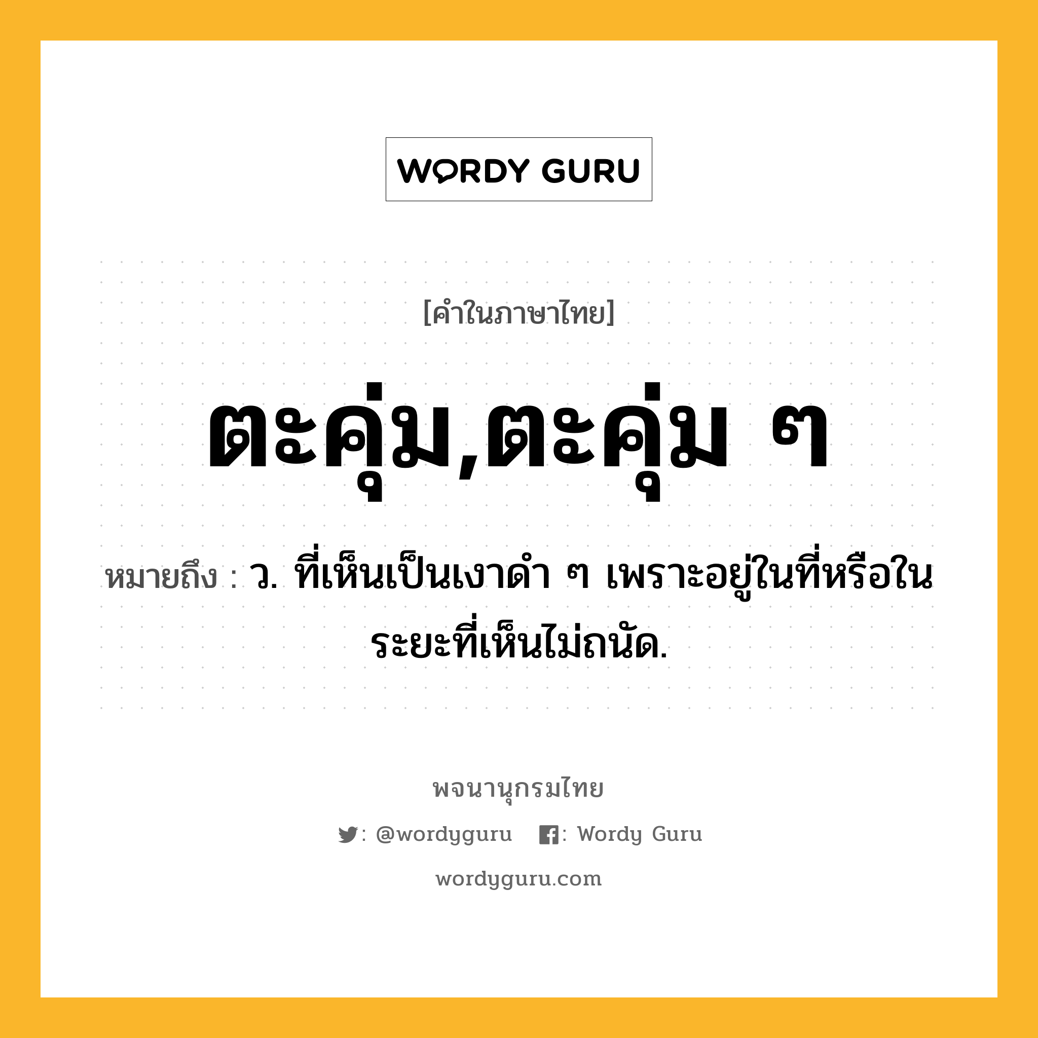 ตะคุ่ม,ตะคุ่ม ๆ หมายถึงอะไร?, คำในภาษาไทย ตะคุ่ม,ตะคุ่ม ๆ หมายถึง ว. ที่เห็นเป็นเงาดํา ๆ เพราะอยู่ในที่หรือในระยะที่เห็นไม่ถนัด.