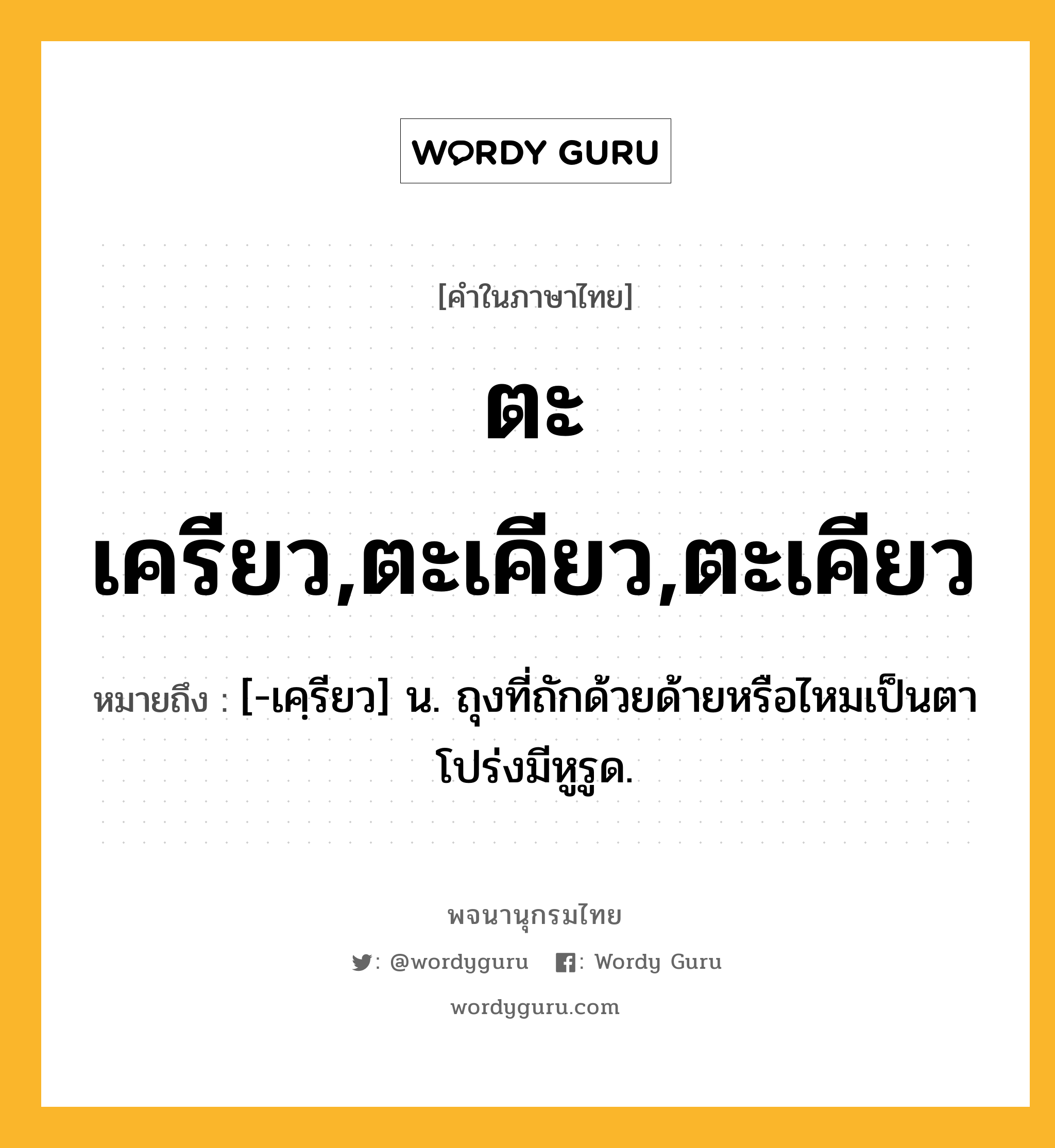 ตะเครียว,ตะเคียว,ตะเคียว หมายถึงอะไร?, คำในภาษาไทย ตะเครียว,ตะเคียว,ตะเคียว หมายถึง [-เคฺรียว] น. ถุงที่ถักด้วยด้ายหรือไหมเป็นตาโปร่งมีหูรูด.