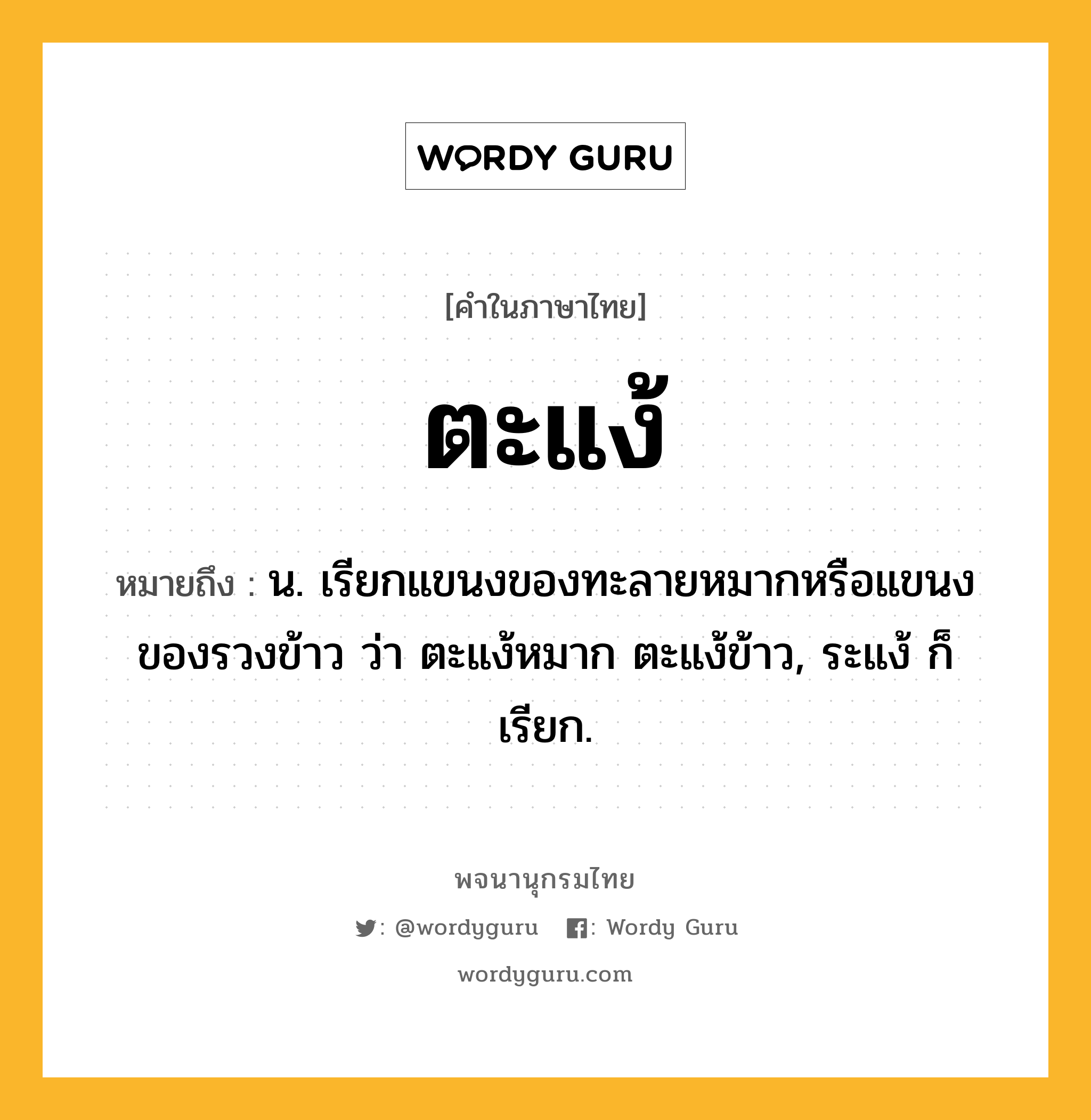 ตะแง้ หมายถึงอะไร?, คำในภาษาไทย ตะแง้ หมายถึง น. เรียกแขนงของทะลายหมากหรือแขนงของรวงข้าว ว่า ตะแง้หมาก ตะแง้ข้าว, ระแง้ ก็เรียก.