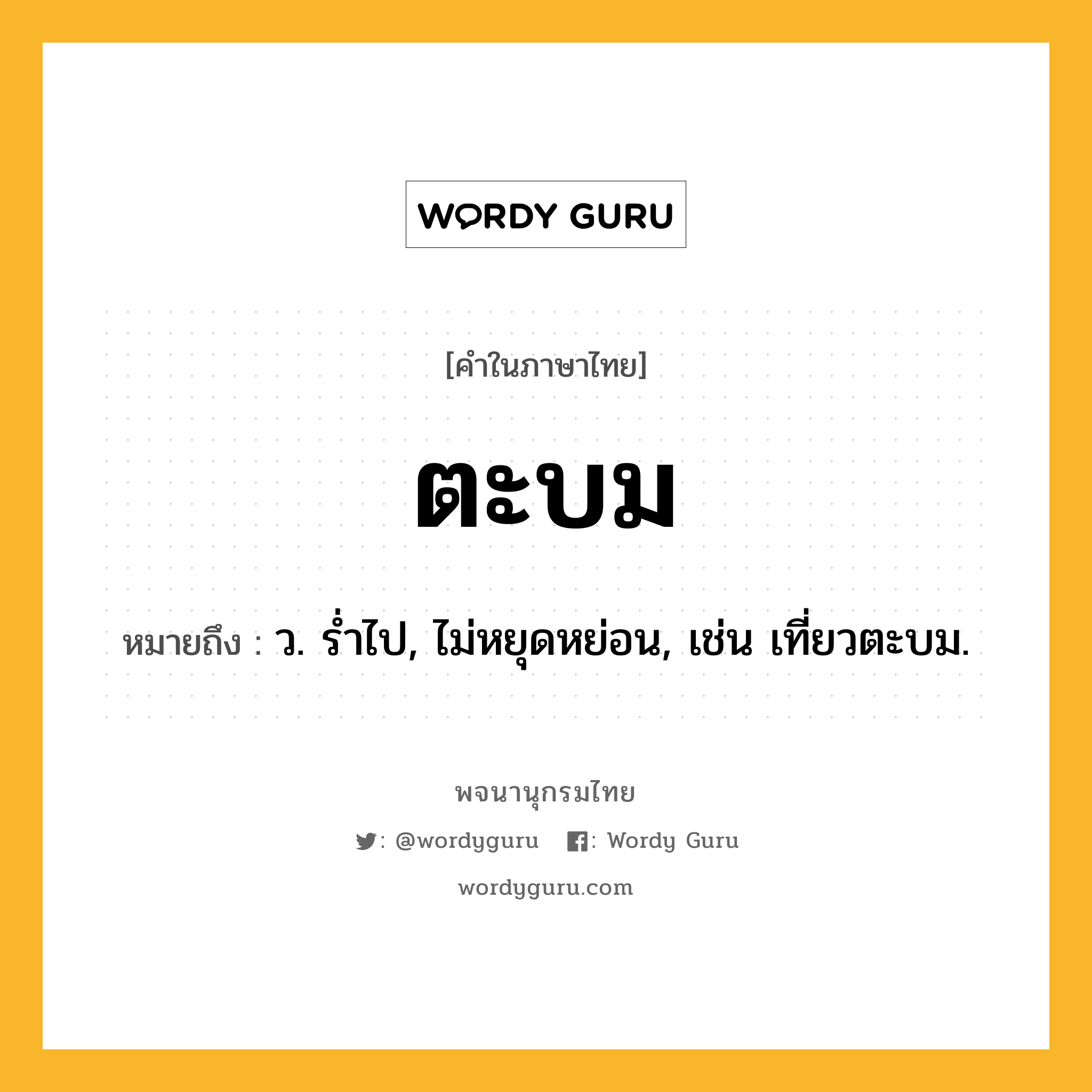 ตะบม หมายถึงอะไร?, คำในภาษาไทย ตะบม หมายถึง ว. รํ่าไป, ไม่หยุดหย่อน, เช่น เที่ยวตะบม.