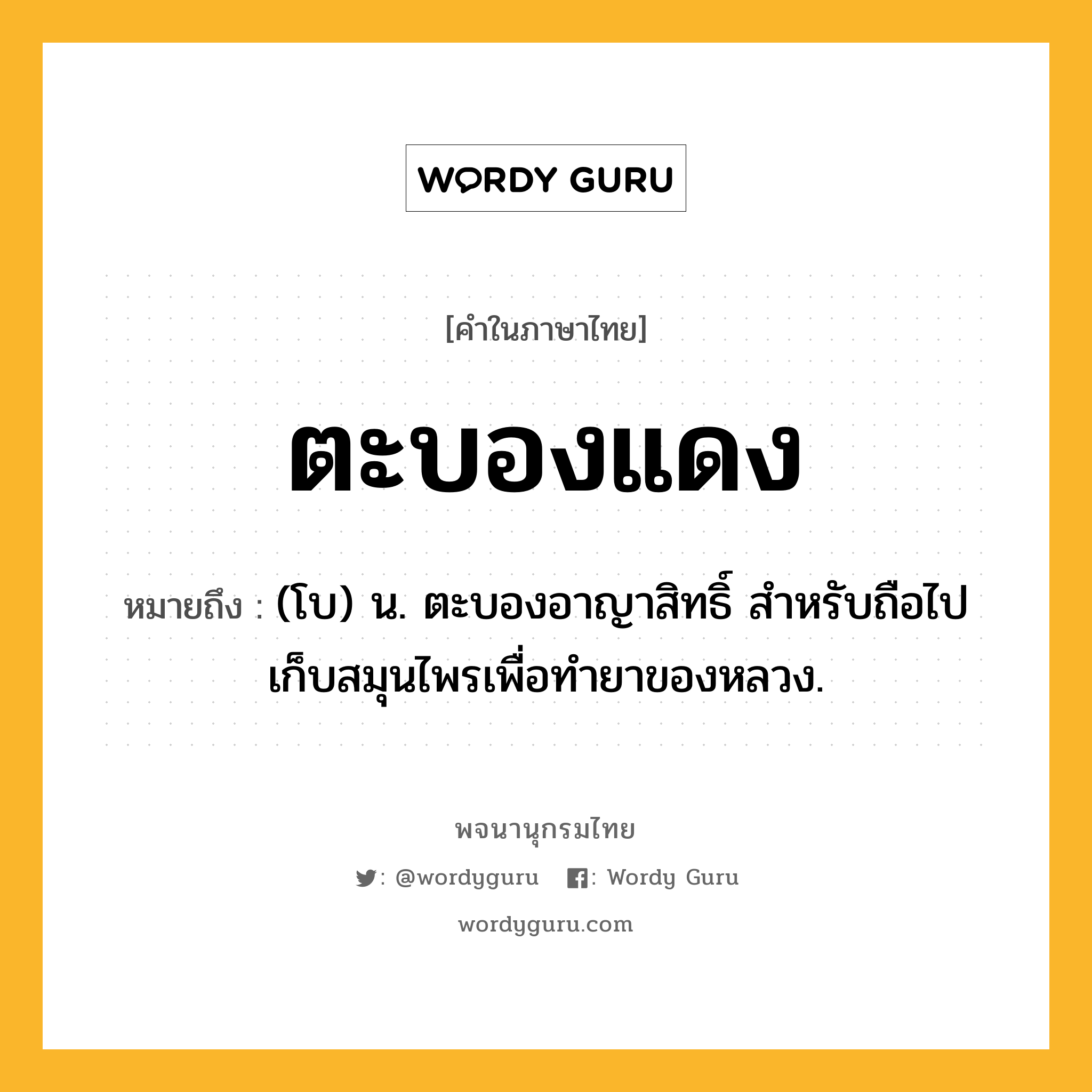 ตะบองแดง หมายถึงอะไร?, คำในภาษาไทย ตะบองแดง หมายถึง (โบ) น. ตะบองอาญาสิทธิ์ สำหรับถือไปเก็บสมุนไพรเพื่อทํายาของหลวง.