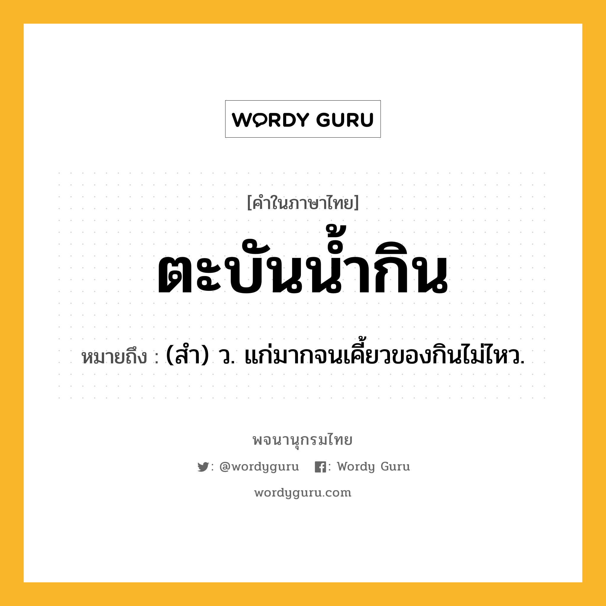 ตะบันน้ำกิน หมายถึงอะไร?, คำในภาษาไทย ตะบันน้ำกิน หมายถึง (สำ) ว. แก่มากจนเคี้ยวของกินไม่ไหว.