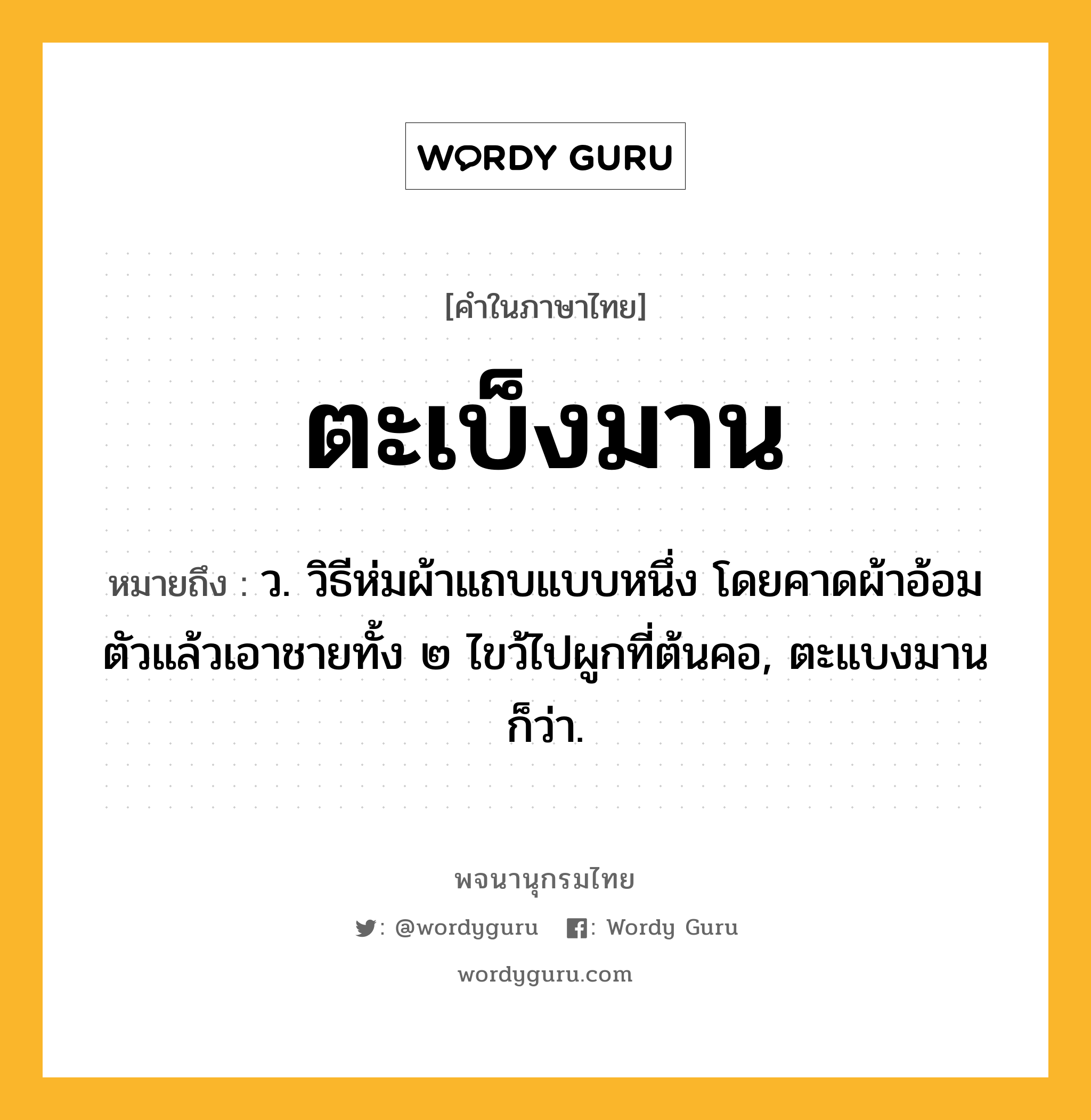 ตะเบ็งมาน หมายถึงอะไร?, คำในภาษาไทย ตะเบ็งมาน หมายถึง ว. วิธีห่มผ้าแถบแบบหนึ่ง โดยคาดผ้าอ้อมตัวแล้วเอาชายทั้ง ๒ ไขว้ไปผูกที่ต้นคอ, ตะแบงมาน ก็ว่า.