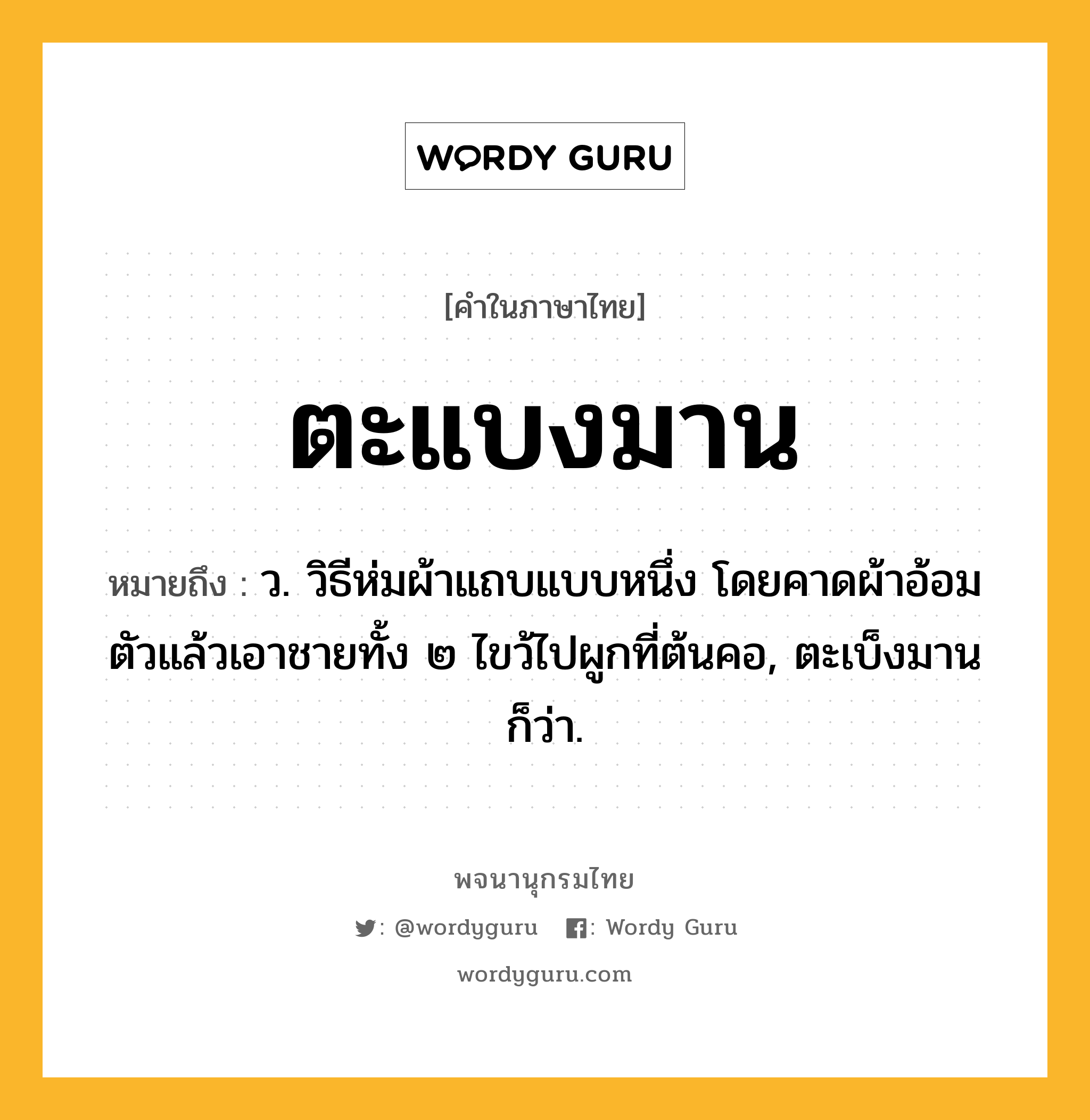 ตะแบงมาน หมายถึงอะไร?, คำในภาษาไทย ตะแบงมาน หมายถึง ว. วิธีห่มผ้าแถบแบบหนึ่ง โดยคาดผ้าอ้อมตัวแล้วเอาชายทั้ง ๒ ไขว้ไปผูกที่ต้นคอ, ตะเบ็งมาน ก็ว่า.