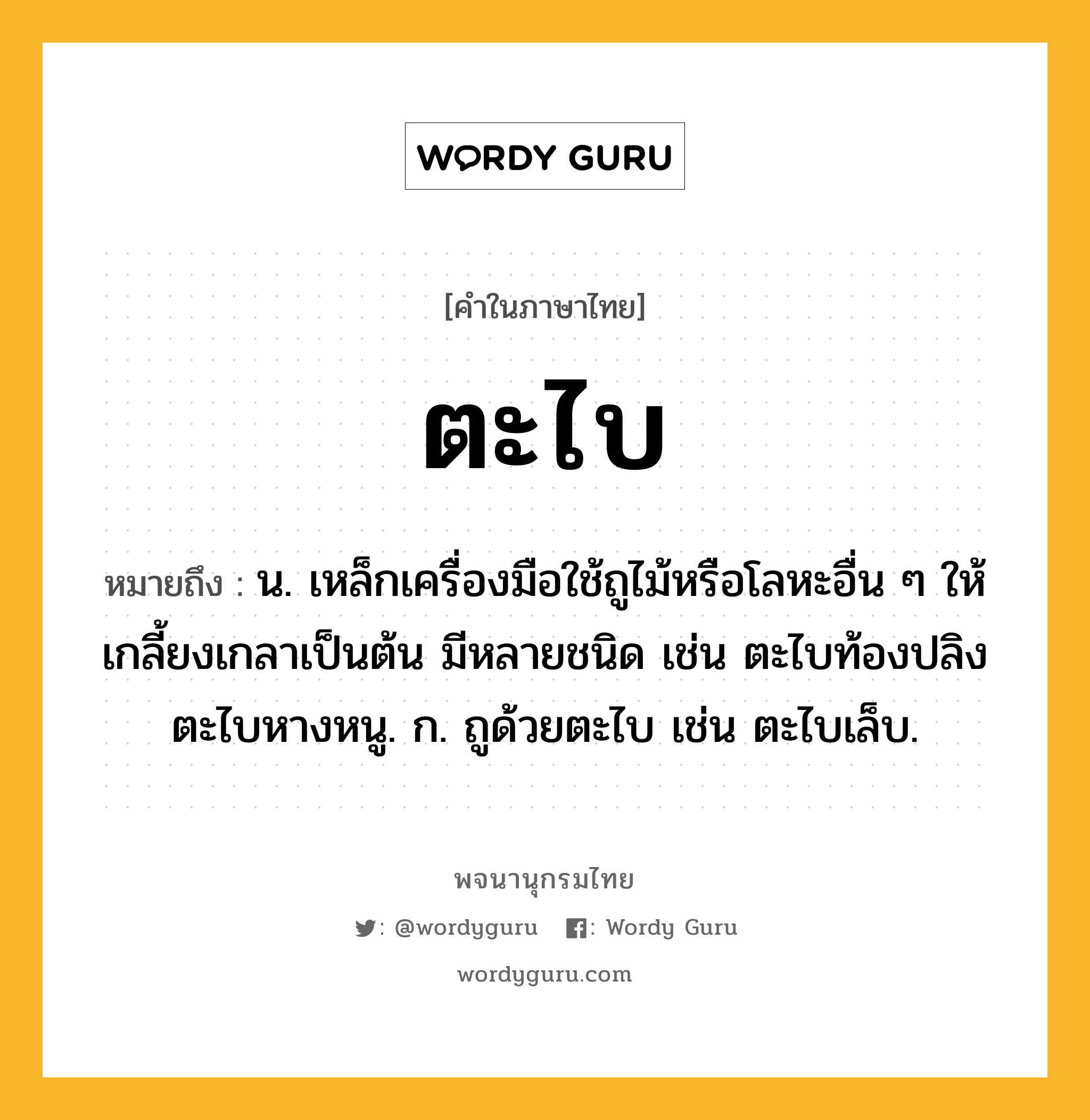 ตะไบ หมายถึงอะไร?, คำในภาษาไทย ตะไบ หมายถึง น. เหล็กเครื่องมือใช้ถูไม้หรือโลหะอื่น ๆ ให้เกลี้ยงเกลาเป็นต้น มีหลายชนิด เช่น ตะไบท้องปลิง ตะไบหางหนู. ก. ถูด้วยตะไบ เช่น ตะไบเล็บ.