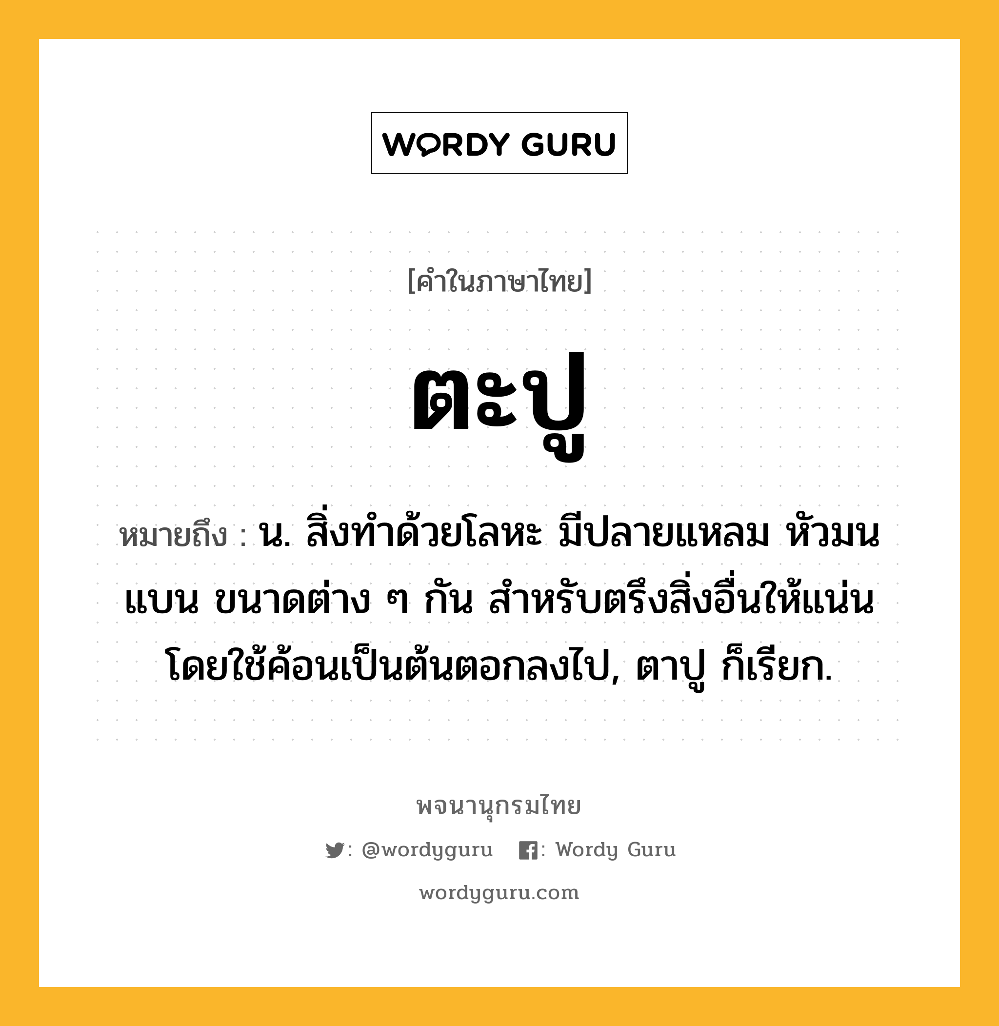 ตะปู ความหมาย หมายถึงอะไร?, คำในภาษาไทย ตะปู หมายถึง น. สิ่งทําด้วยโลหะ มีปลายแหลม หัวมนแบน ขนาดต่าง ๆ กัน สําหรับตรึงสิ่งอื่นให้แน่น โดยใช้ค้อนเป็นต้นตอกลงไป, ตาปู ก็เรียก.