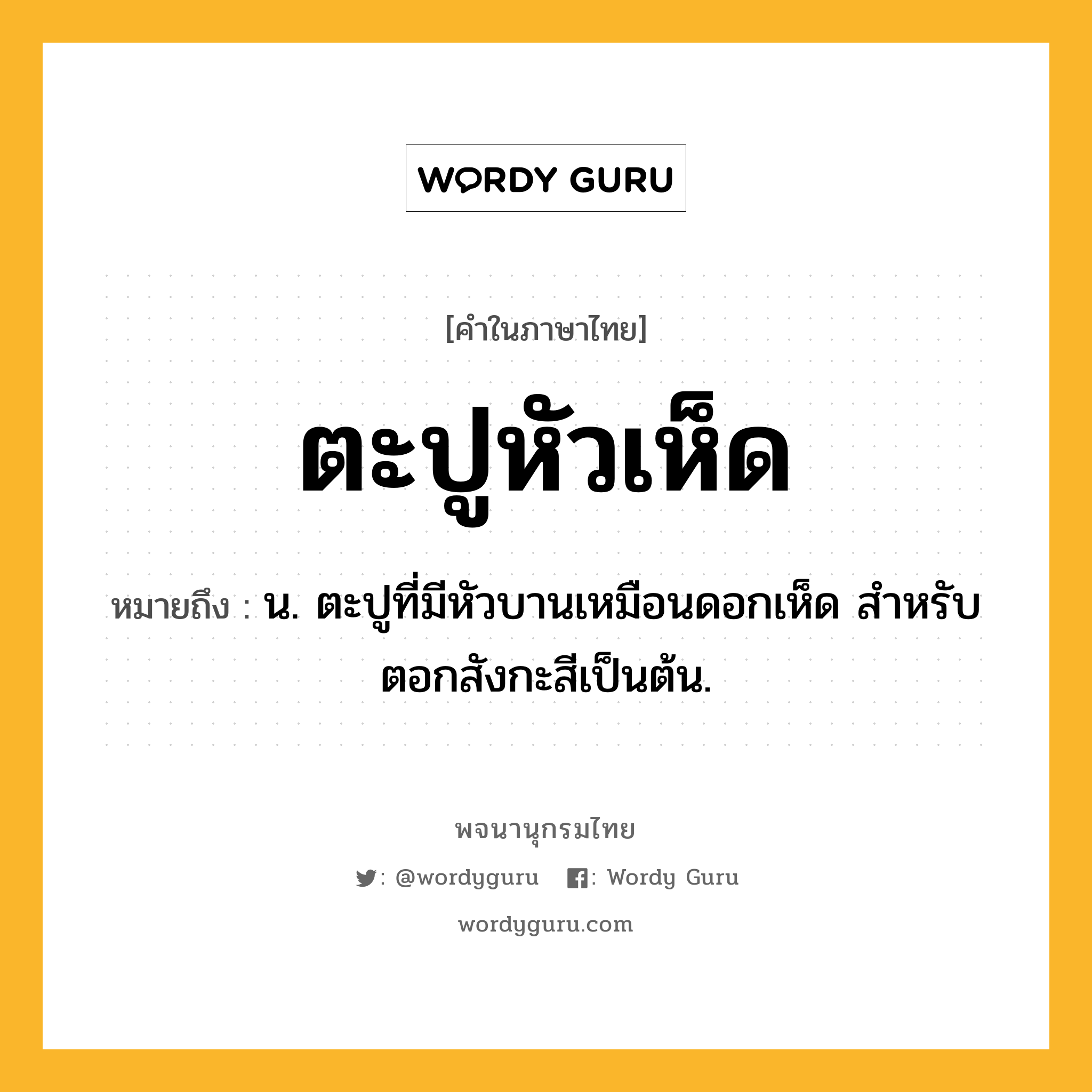 ตะปูหัวเห็ด ความหมาย หมายถึงอะไร?, คำในภาษาไทย ตะปูหัวเห็ด หมายถึง น. ตะปูที่มีหัวบานเหมือนดอกเห็ด สําหรับตอกสังกะสีเป็นต้น.