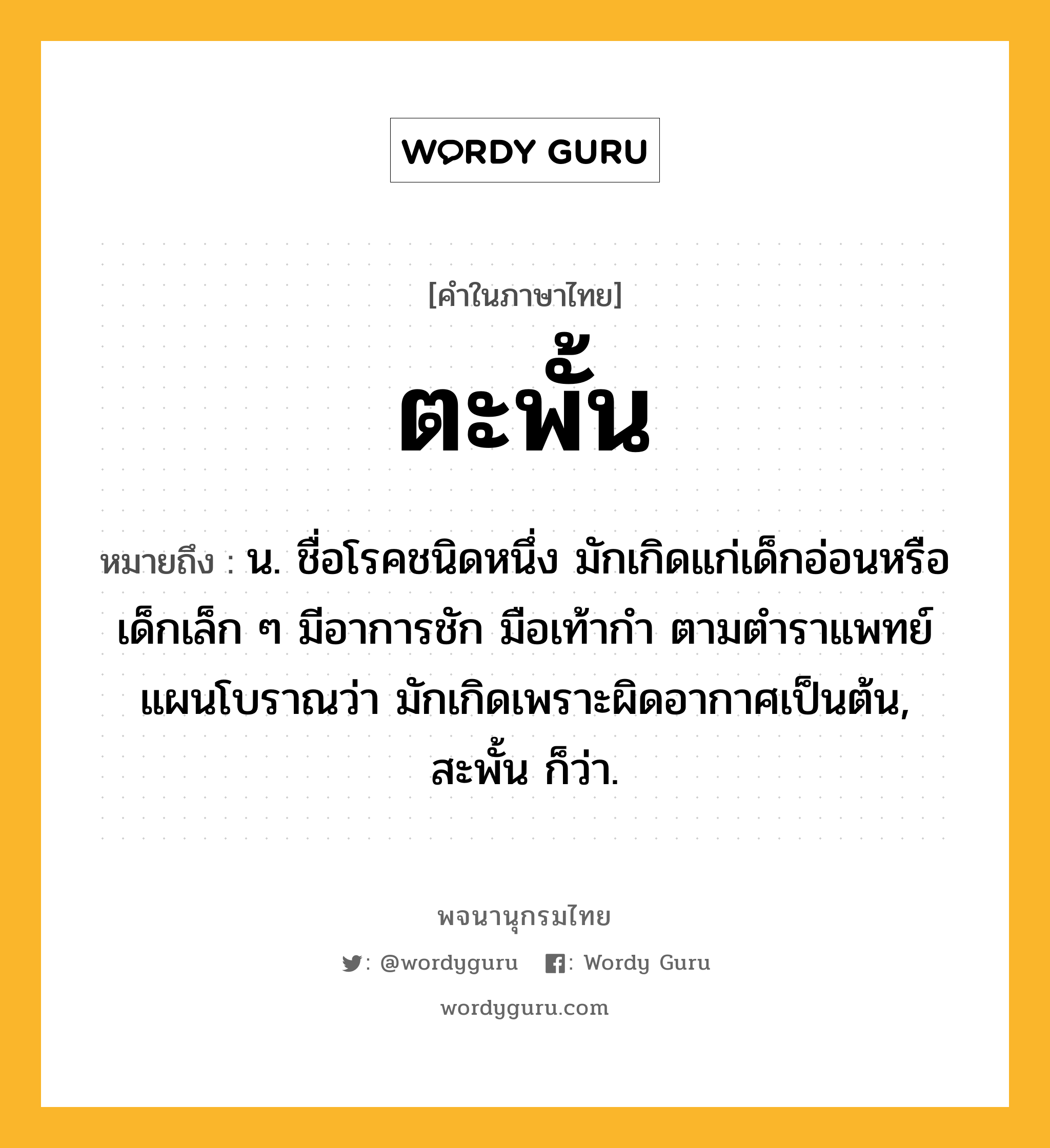 ตะพั้น หมายถึงอะไร?, คำในภาษาไทย ตะพั้น หมายถึง น. ชื่อโรคชนิดหนึ่ง มักเกิดแก่เด็กอ่อนหรือเด็กเล็ก ๆ มีอาการชัก มือเท้ากํา ตามตําราแพทย์แผนโบราณว่า มักเกิดเพราะผิดอากาศเป็นต้น, สะพั้น ก็ว่า.