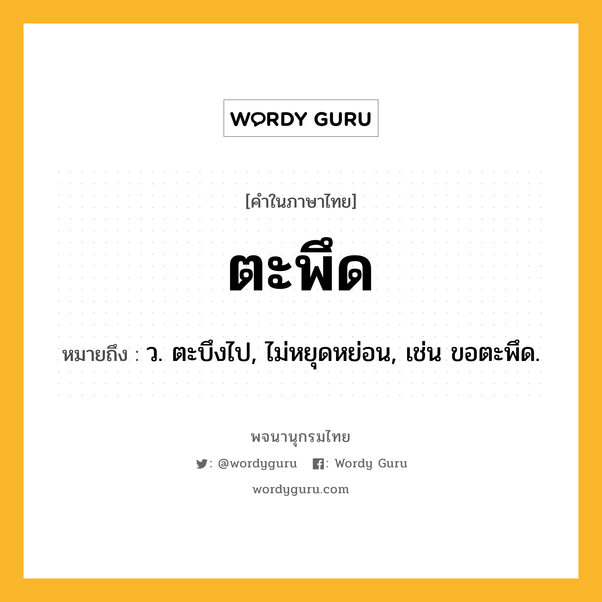 ตะพึด ความหมาย หมายถึงอะไร?, คำในภาษาไทย ตะพึด หมายถึง ว. ตะบึงไป, ไม่หยุดหย่อน, เช่น ขอตะพึด.