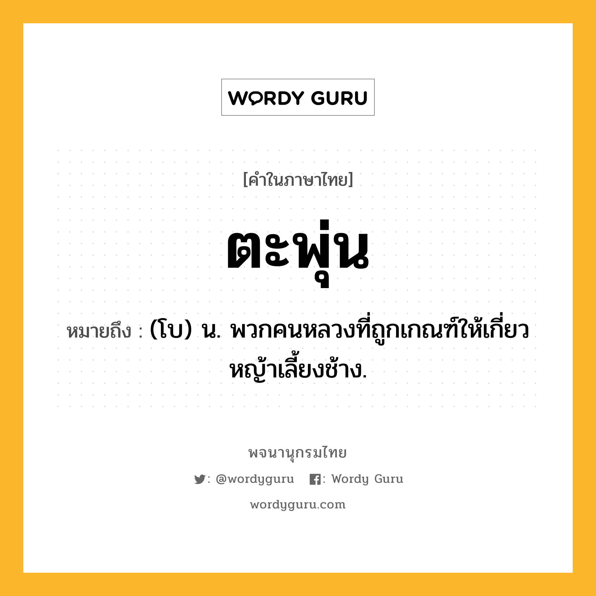 ตะพุ่น หมายถึงอะไร?, คำในภาษาไทย ตะพุ่น หมายถึง (โบ) น. พวกคนหลวงที่ถูกเกณฑ์ให้เกี่ยวหญ้าเลี้ยงช้าง.