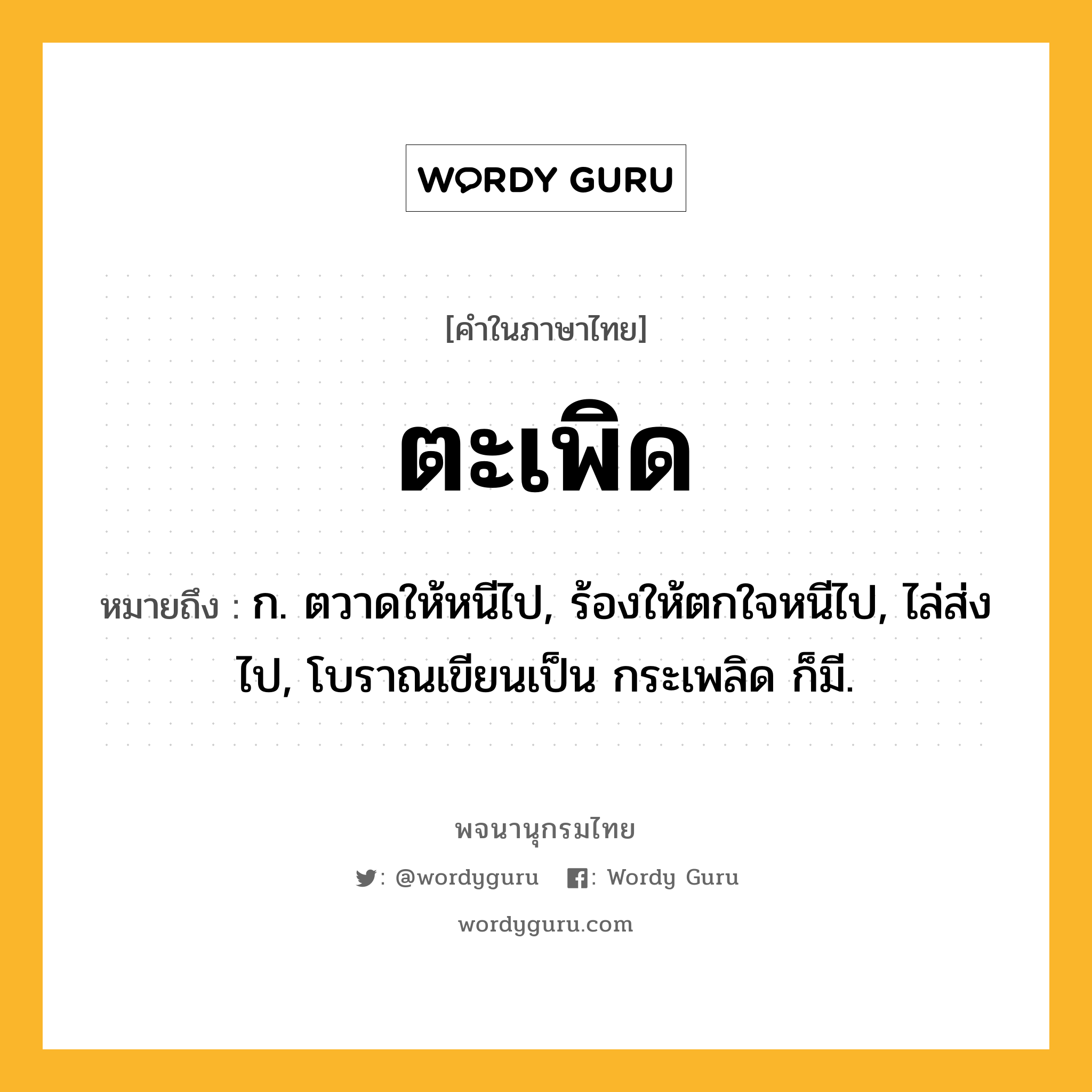 ตะเพิด หมายถึงอะไร?, คำในภาษาไทย ตะเพิด หมายถึง ก. ตวาดให้หนีไป, ร้องให้ตกใจหนีไป, ไล่ส่งไป, โบราณเขียนเป็น กระเพลิด ก็มี.