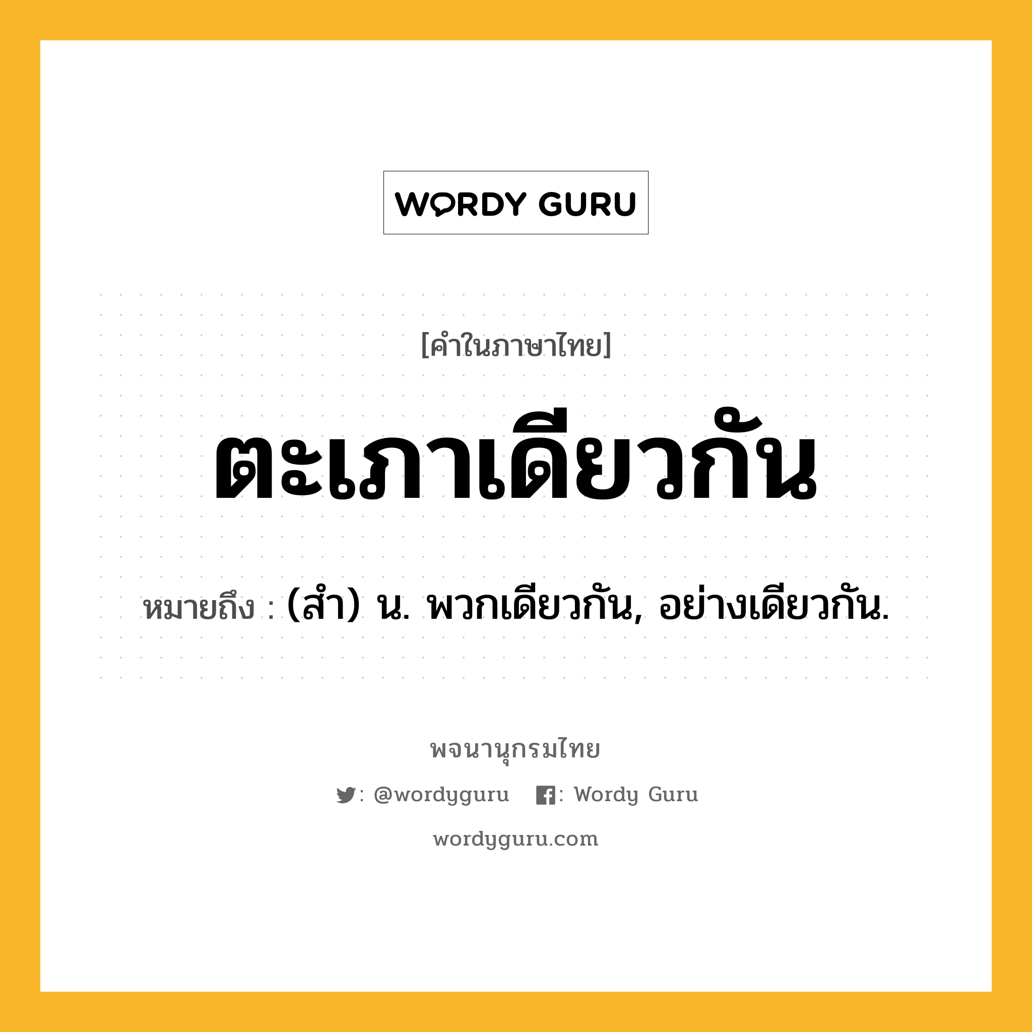 ตะเภาเดียวกัน ความหมาย หมายถึงอะไร?, คำในภาษาไทย ตะเภาเดียวกัน หมายถึง (สํา) น. พวกเดียวกัน, อย่างเดียวกัน.