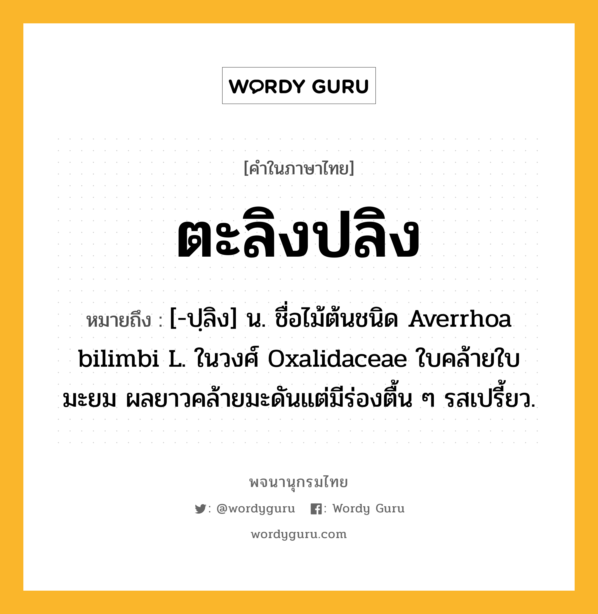 ตะลิงปลิง หมายถึงอะไร?, คำในภาษาไทย ตะลิงปลิง หมายถึง [-ปฺลิง] น. ชื่อไม้ต้นชนิด Averrhoa bilimbi L. ในวงศ์ Oxalidaceae ใบคล้ายใบมะยม ผลยาวคล้ายมะดันแต่มีร่องตื้น ๆ รสเปรี้ยว.