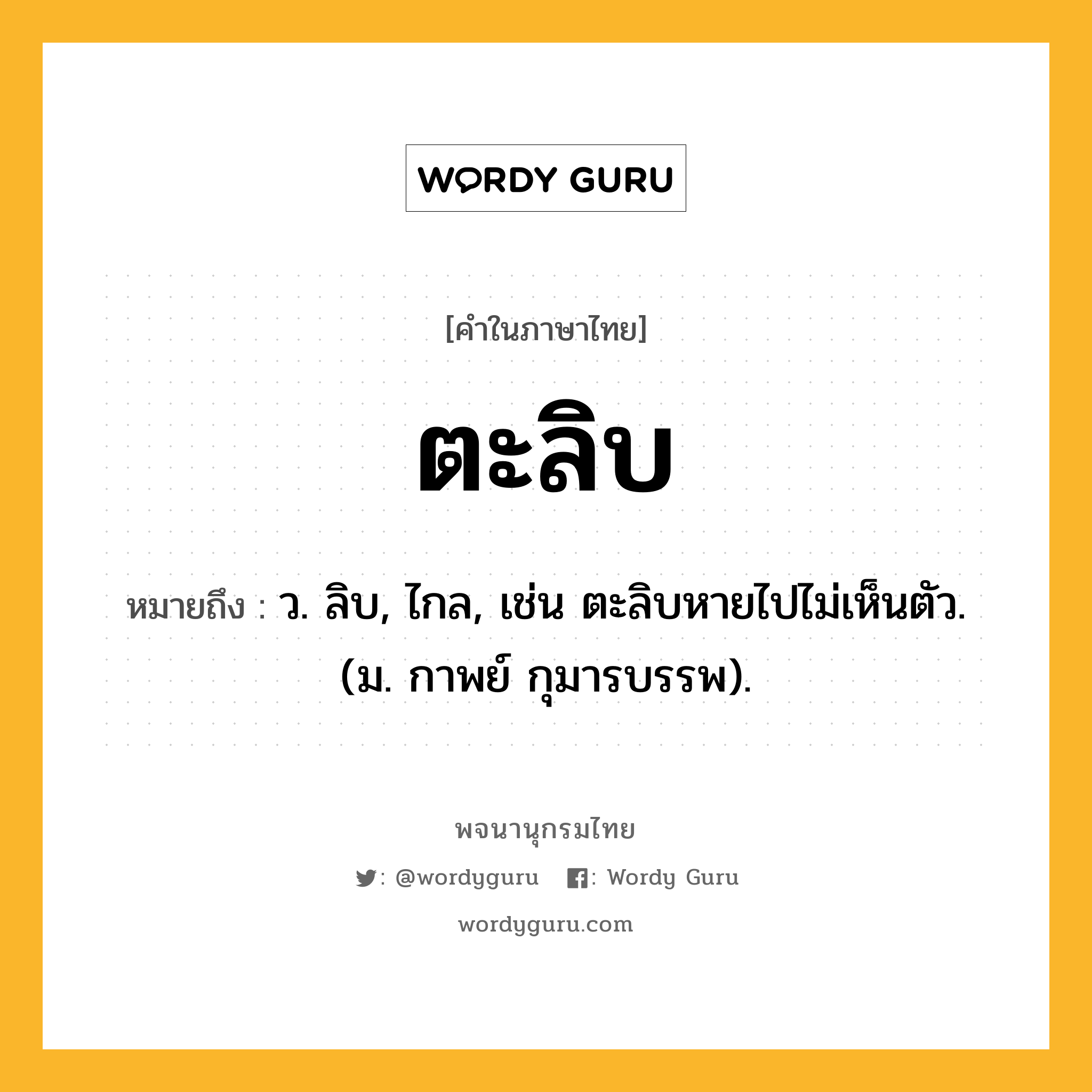 ตะลิบ หมายถึงอะไร?, คำในภาษาไทย ตะลิบ หมายถึง ว. ลิบ, ไกล, เช่น ตะลิบหายไปไม่เห็นตัว. (ม. กาพย์ กุมารบรรพ).