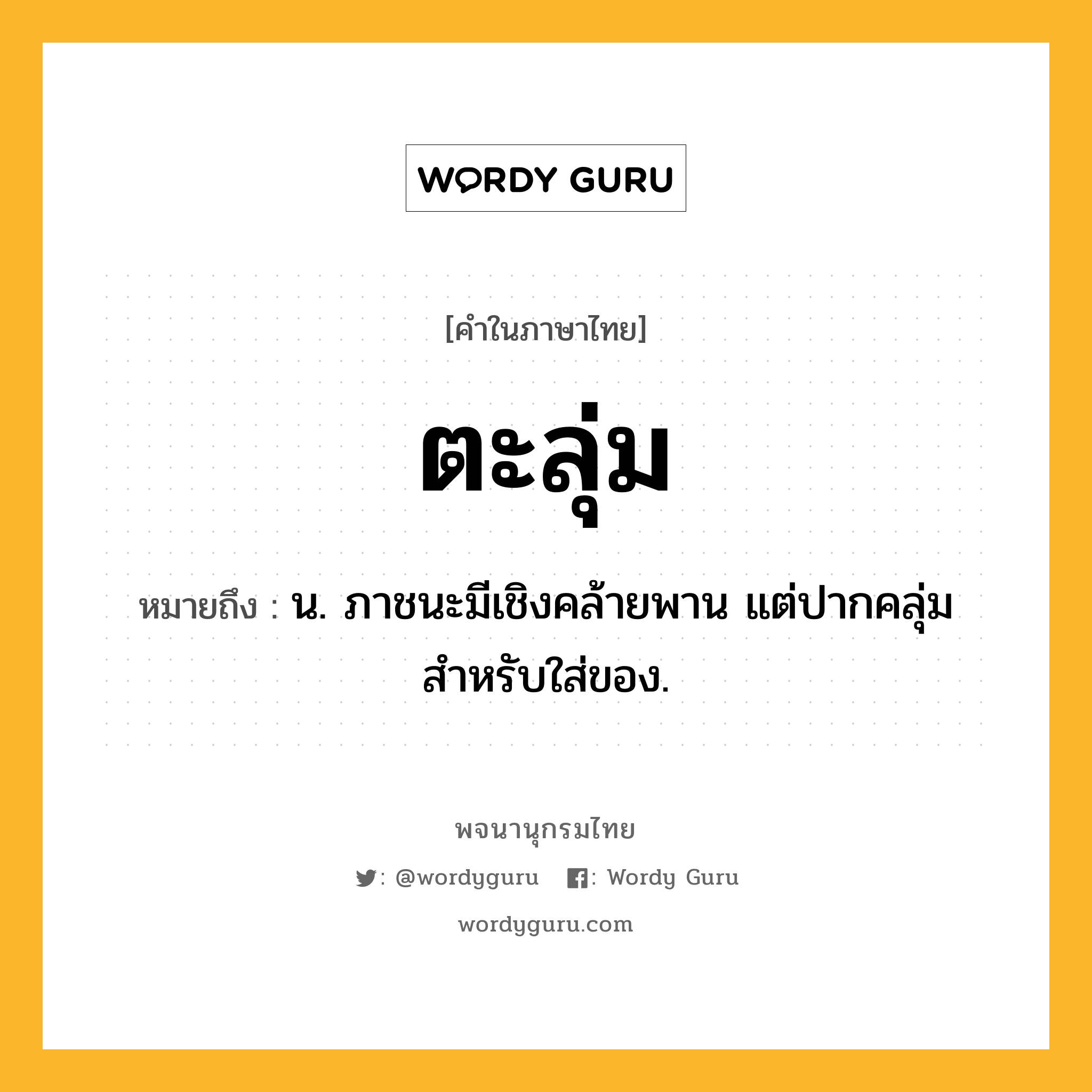 ตะลุ่ม หมายถึงอะไร?, คำในภาษาไทย ตะลุ่ม หมายถึง น. ภาชนะมีเชิงคล้ายพาน แต่ปากคลุ่ม สําหรับใส่ของ.