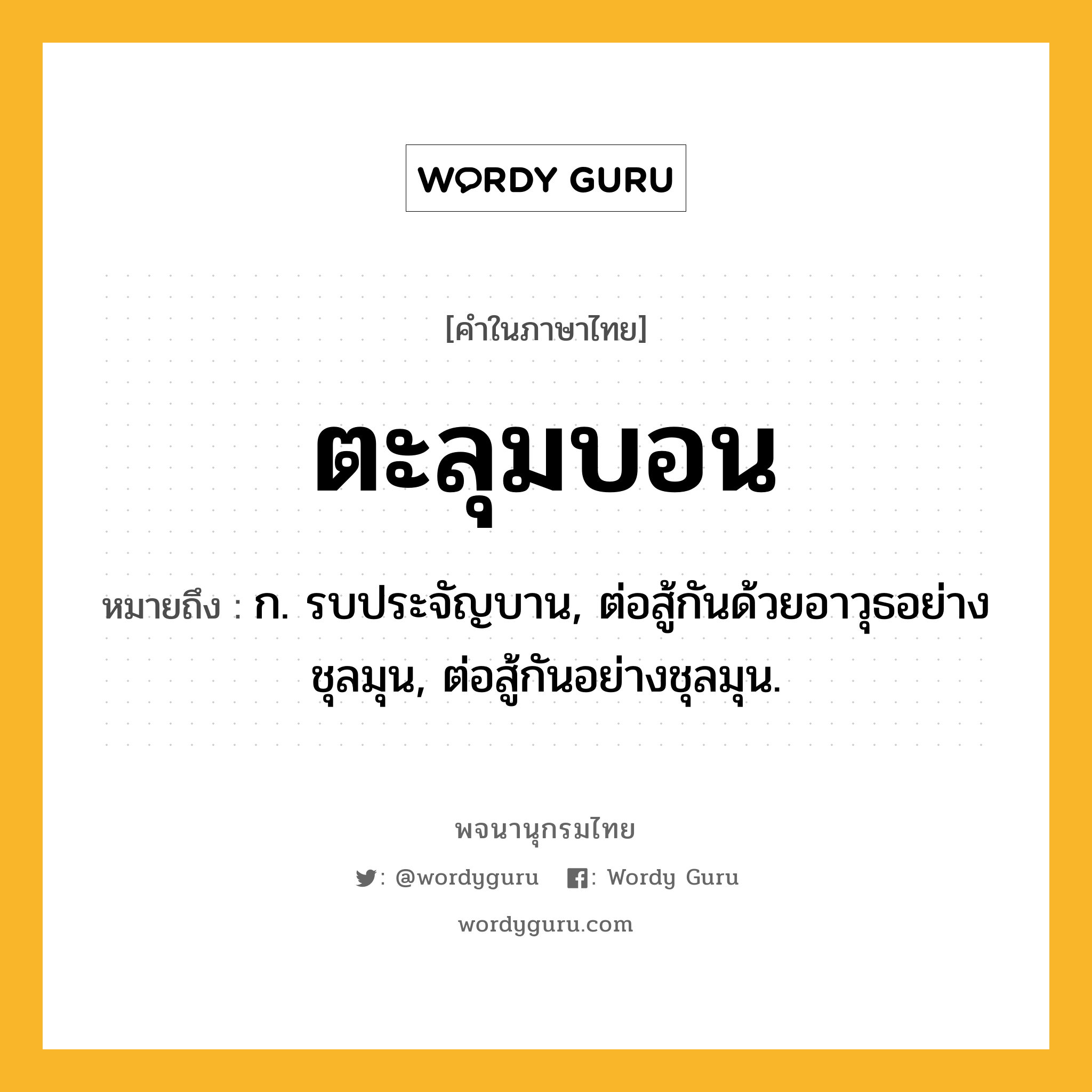 ตะลุมบอน ความหมาย หมายถึงอะไร?, คำในภาษาไทย ตะลุมบอน หมายถึง ก. รบประจัญบาน, ต่อสู้กันด้วยอาวุธอย่างชุลมุน, ต่อสู้กันอย่างชุลมุน.