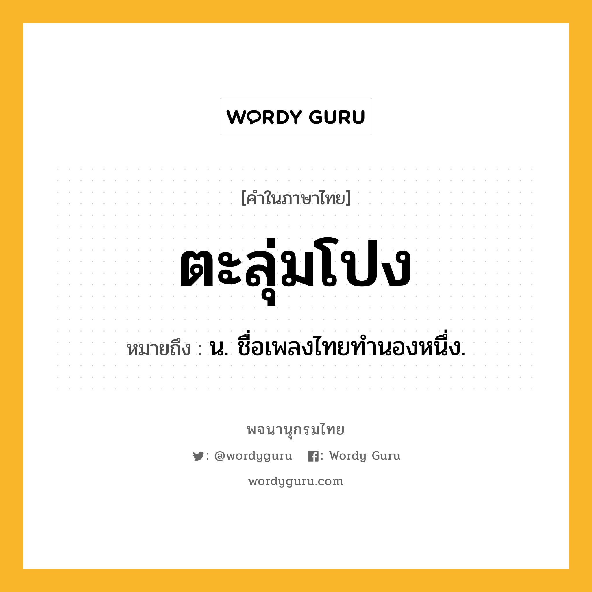 ตะลุ่มโปง ความหมาย หมายถึงอะไร?, คำในภาษาไทย ตะลุ่มโปง หมายถึง น. ชื่อเพลงไทยทำนองหนึ่ง.