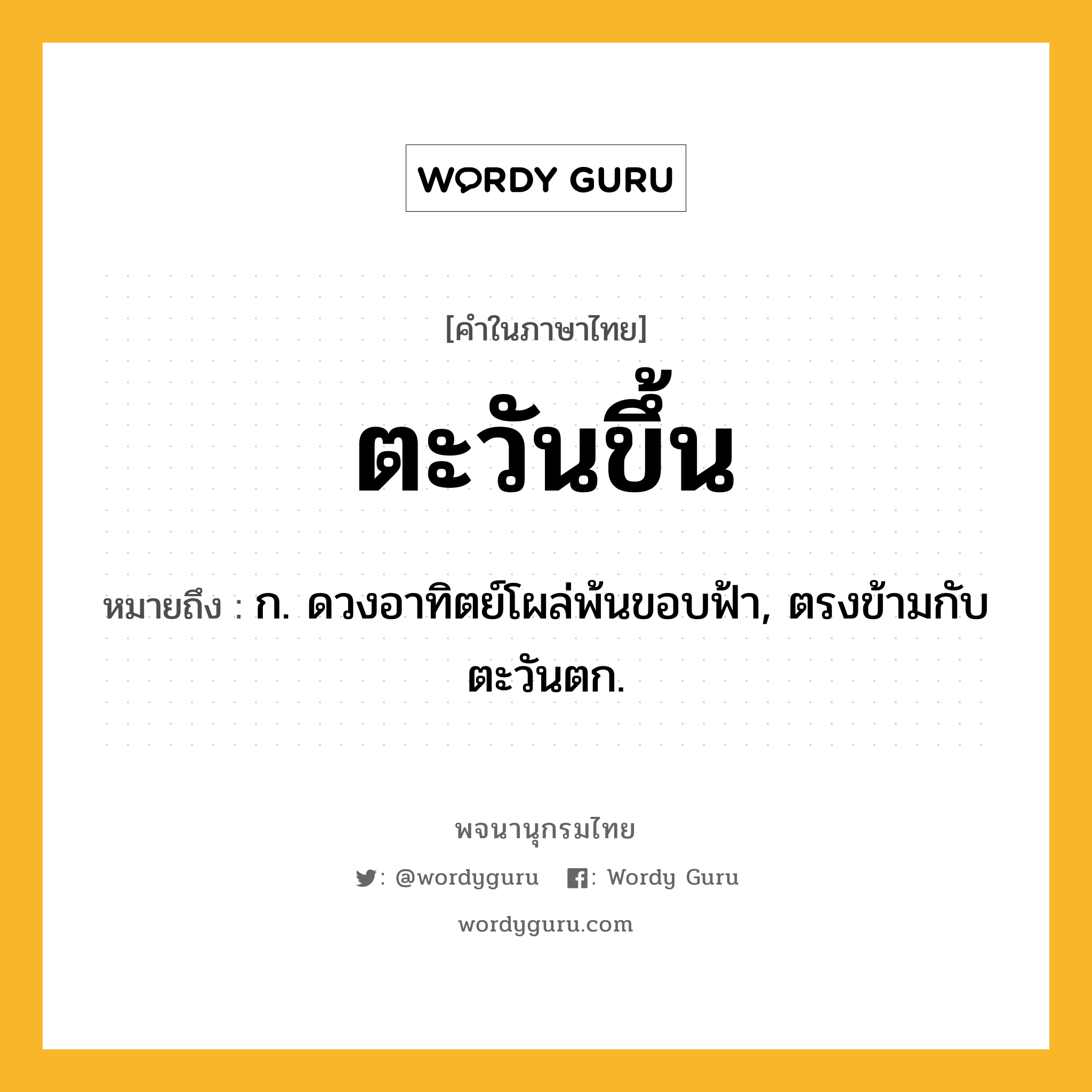 ตะวันขึ้น ความหมาย หมายถึงอะไร?, คำในภาษาไทย ตะวันขึ้น หมายถึง ก. ดวงอาทิตย์โผล่พ้นขอบฟ้า, ตรงข้ามกับ ตะวันตก.