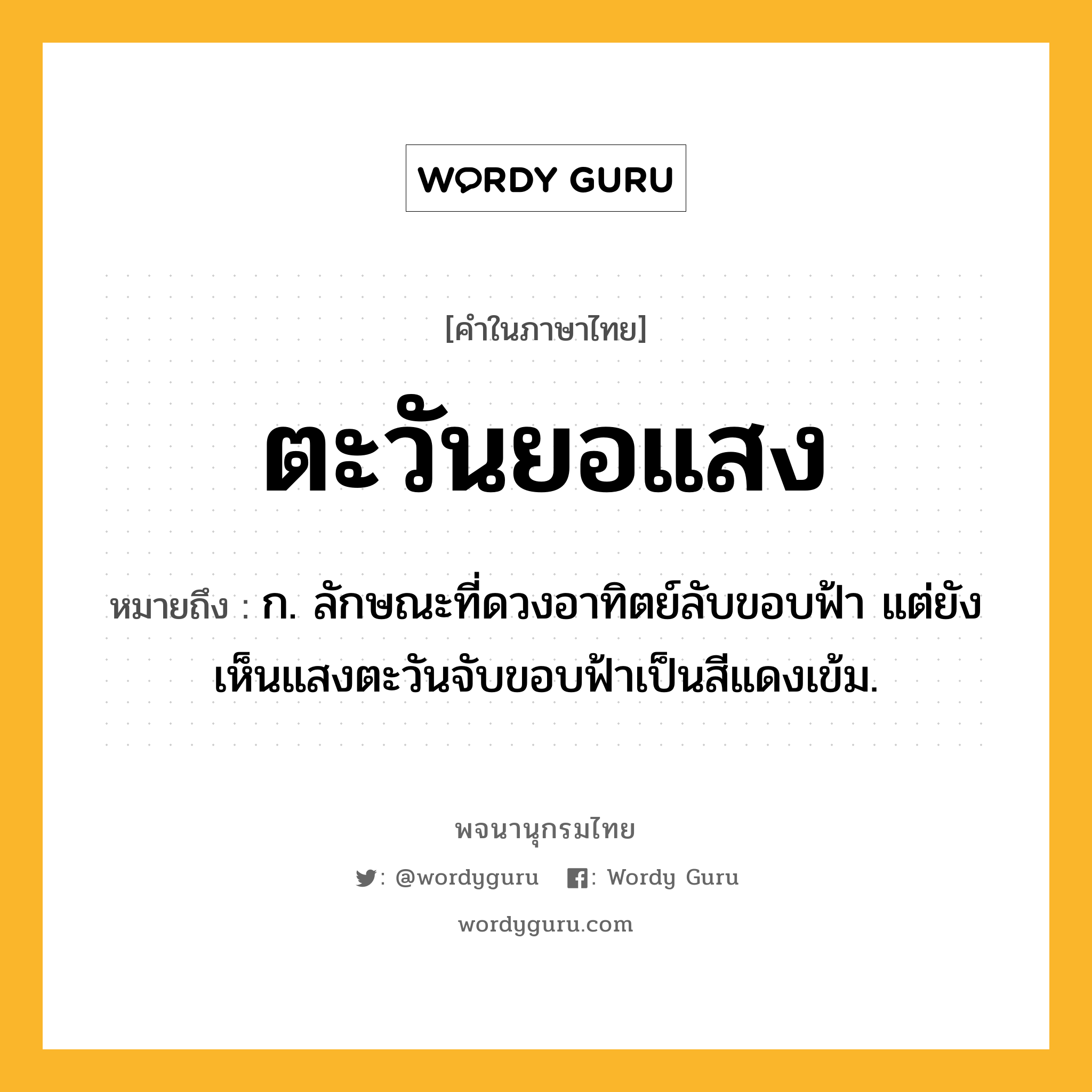 ตะวันยอแสง ความหมาย หมายถึงอะไร?, คำในภาษาไทย ตะวันยอแสง หมายถึง ก. ลักษณะที่ดวงอาทิตย์ลับขอบฟ้า แต่ยังเห็นแสงตะวันจับขอบฟ้าเป็นสีแดงเข้ม.