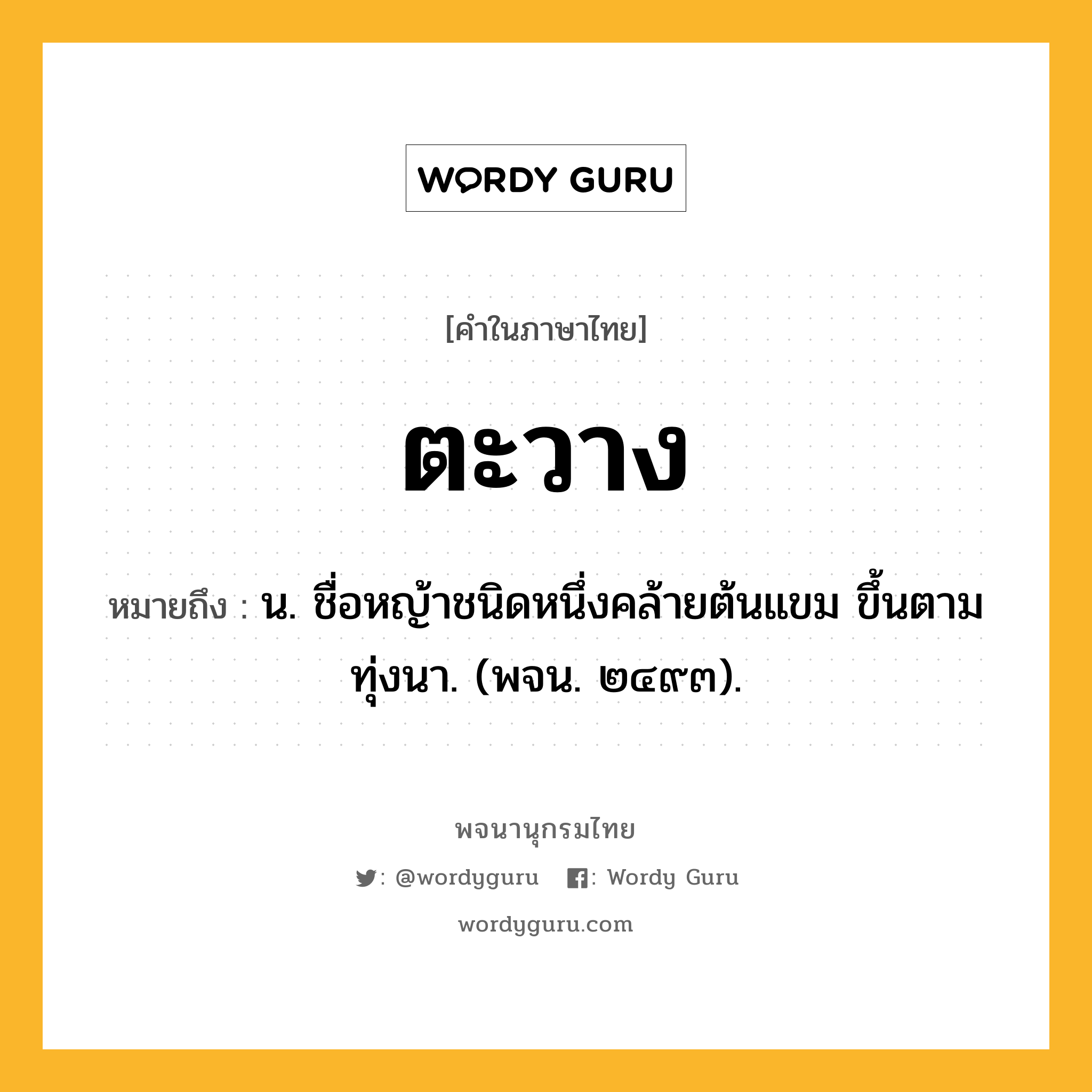 ตะวาง หมายถึงอะไร?, คำในภาษาไทย ตะวาง หมายถึง น. ชื่อหญ้าชนิดหนึ่งคล้ายต้นแขม ขึ้นตามทุ่งนา. (พจน. ๒๔๙๓).