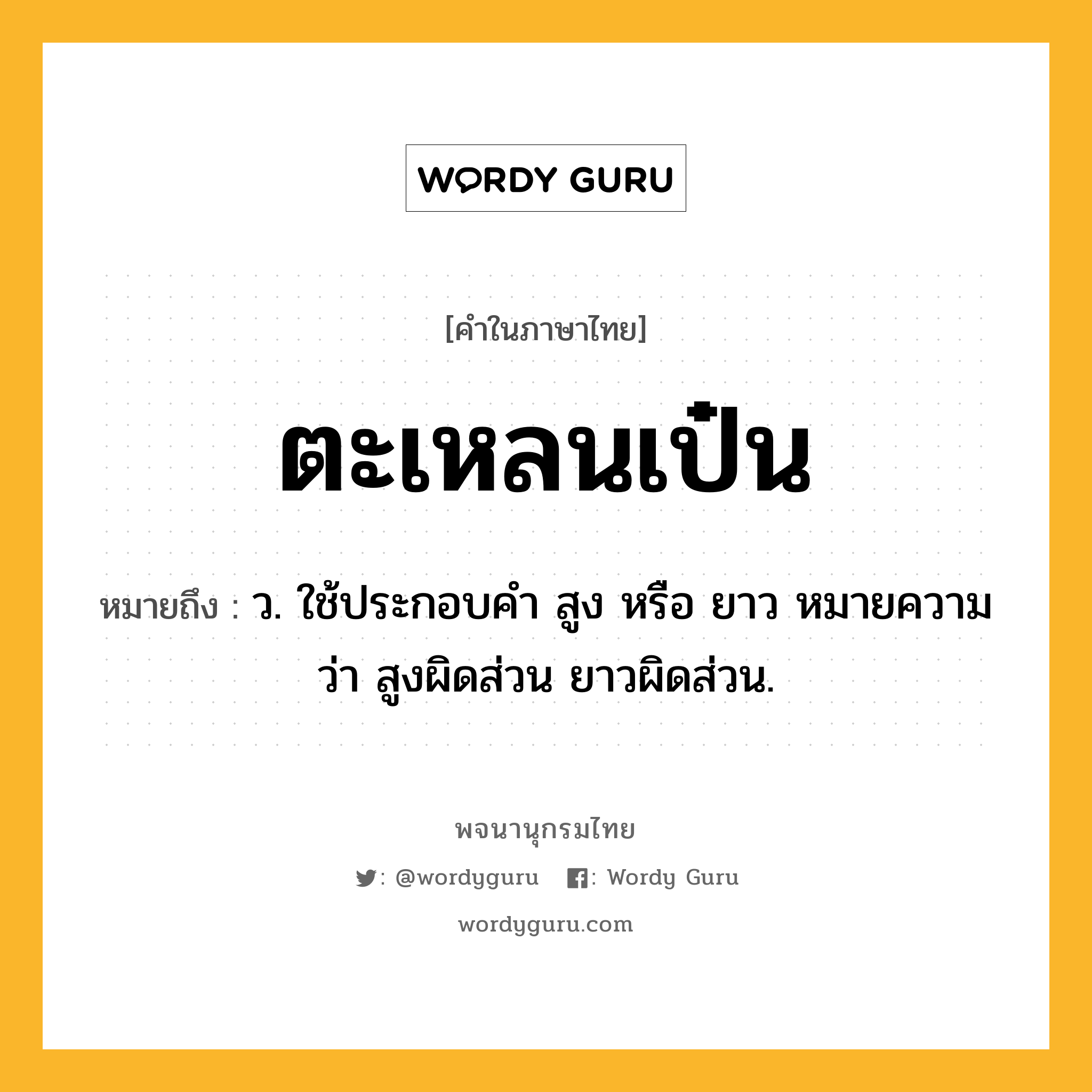 ตะเหลนเป๋น หมายถึงอะไร?, คำในภาษาไทย ตะเหลนเป๋น หมายถึง ว. ใช้ประกอบคํา สูง หรือ ยาว หมายความว่า สูงผิดส่วน ยาวผิดส่วน.