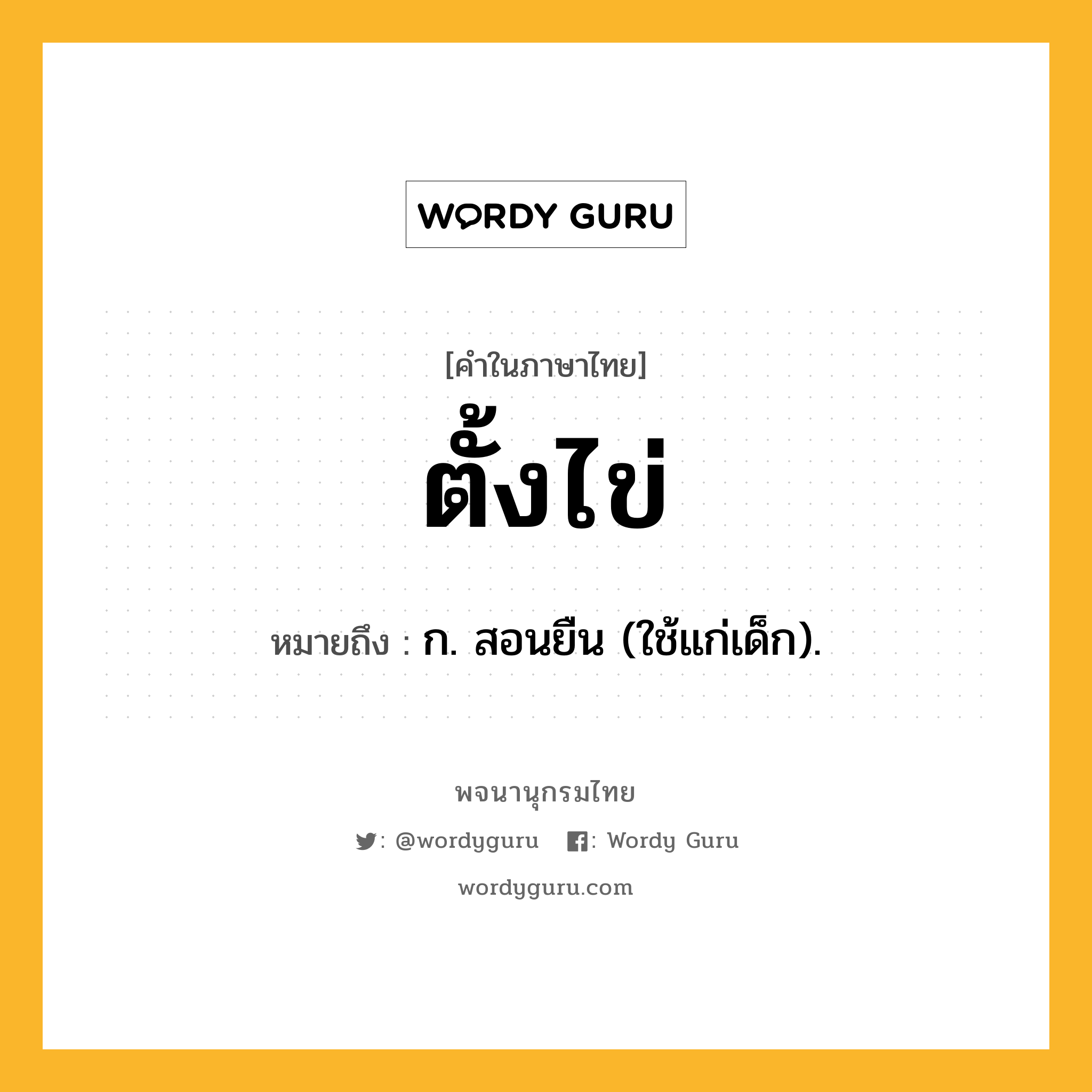 ตั้งไข่ ความหมาย หมายถึงอะไร?, คำในภาษาไทย ตั้งไข่ หมายถึง ก. สอนยืน (ใช้แก่เด็ก).