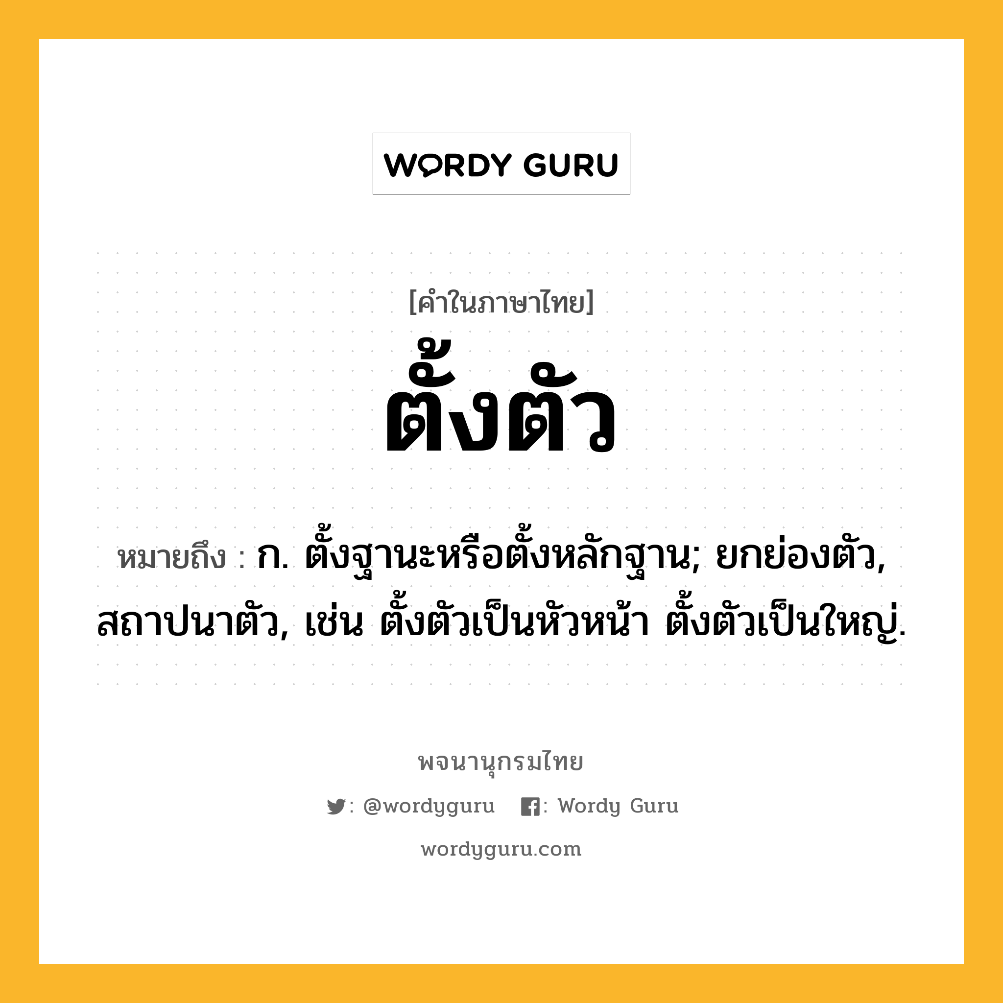 ตั้งตัว หมายถึงอะไร?, คำในภาษาไทย ตั้งตัว หมายถึง ก. ตั้งฐานะหรือตั้งหลักฐาน; ยกย่องตัว, สถาปนาตัว, เช่น ตั้งตัวเป็นหัวหน้า ตั้งตัวเป็นใหญ่.