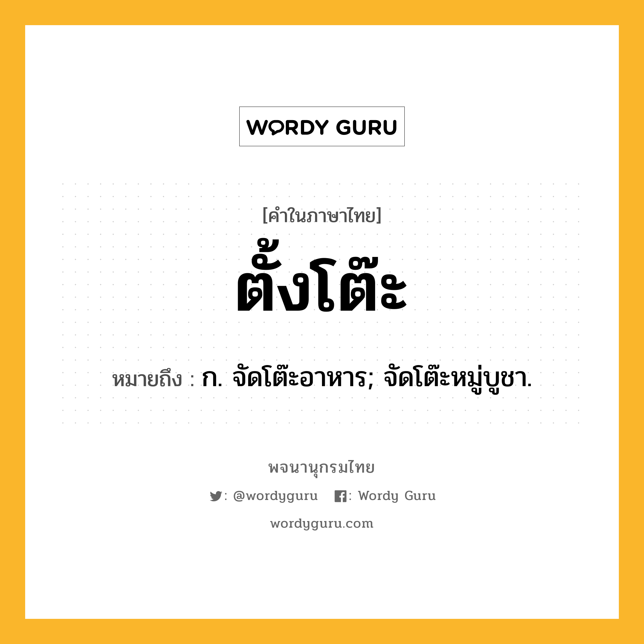 ตั้งโต๊ะ หมายถึงอะไร?, คำในภาษาไทย ตั้งโต๊ะ หมายถึง ก. จัดโต๊ะอาหาร; จัดโต๊ะหมู่บูชา.