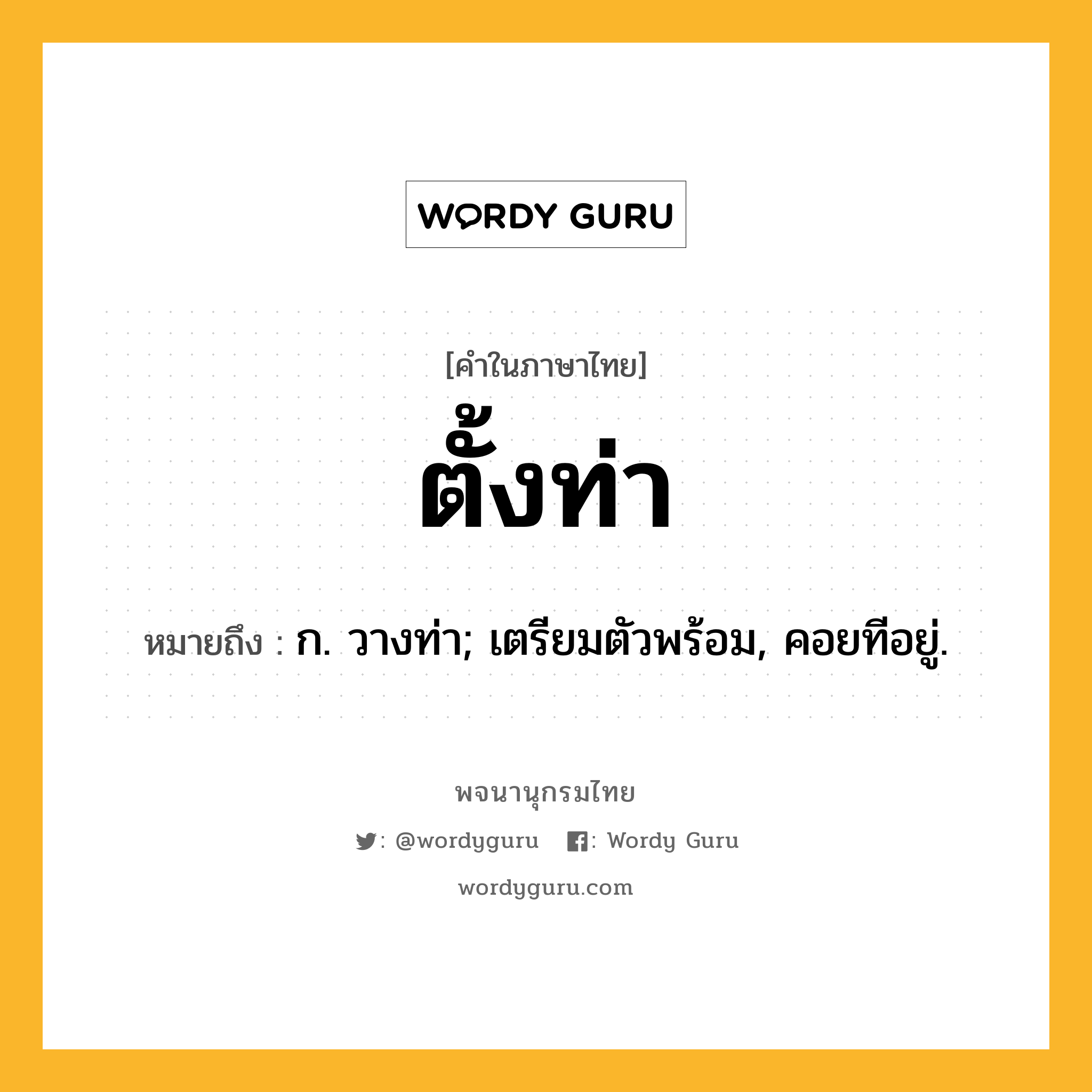 ตั้งท่า หมายถึงอะไร?, คำในภาษาไทย ตั้งท่า หมายถึง ก. วางท่า; เตรียมตัวพร้อม, คอยทีอยู่.