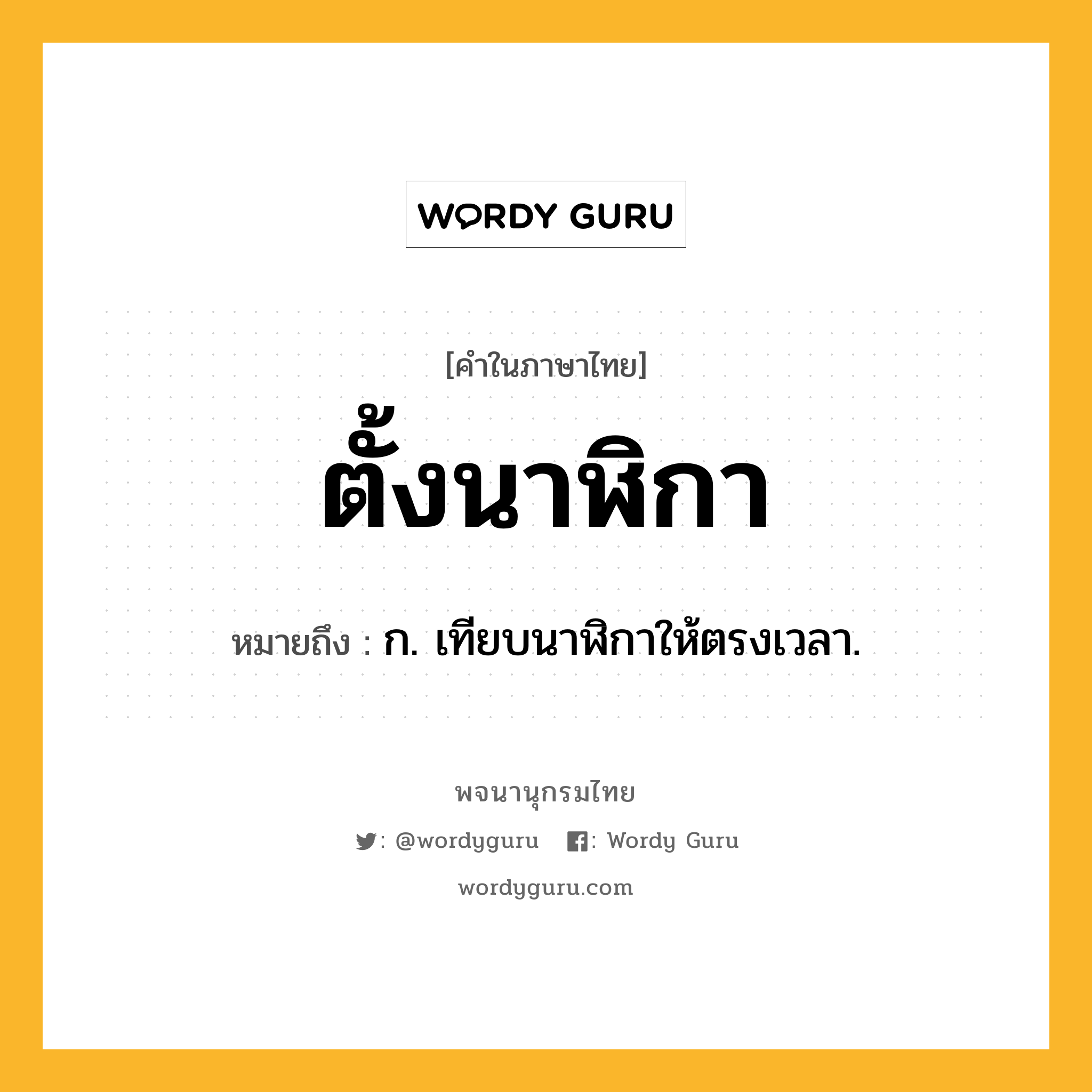 ตั้งนาฬิกา ความหมาย หมายถึงอะไร?, คำในภาษาไทย ตั้งนาฬิกา หมายถึง ก. เทียบนาฬิกาให้ตรงเวลา.