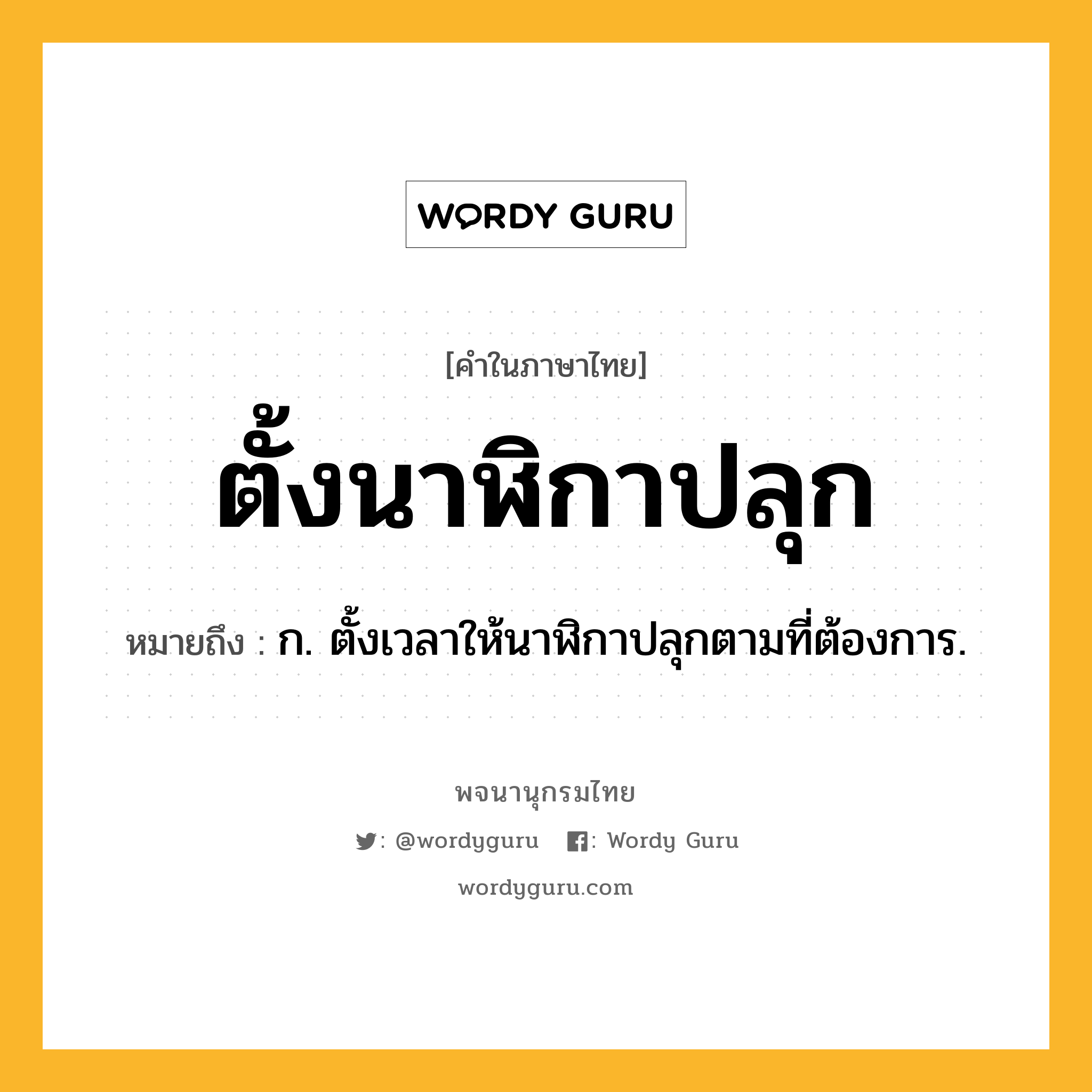 ตั้งนาฬิกาปลุก หมายถึงอะไร?, คำในภาษาไทย ตั้งนาฬิกาปลุก หมายถึง ก. ตั้งเวลาให้นาฬิกาปลุกตามที่ต้องการ.