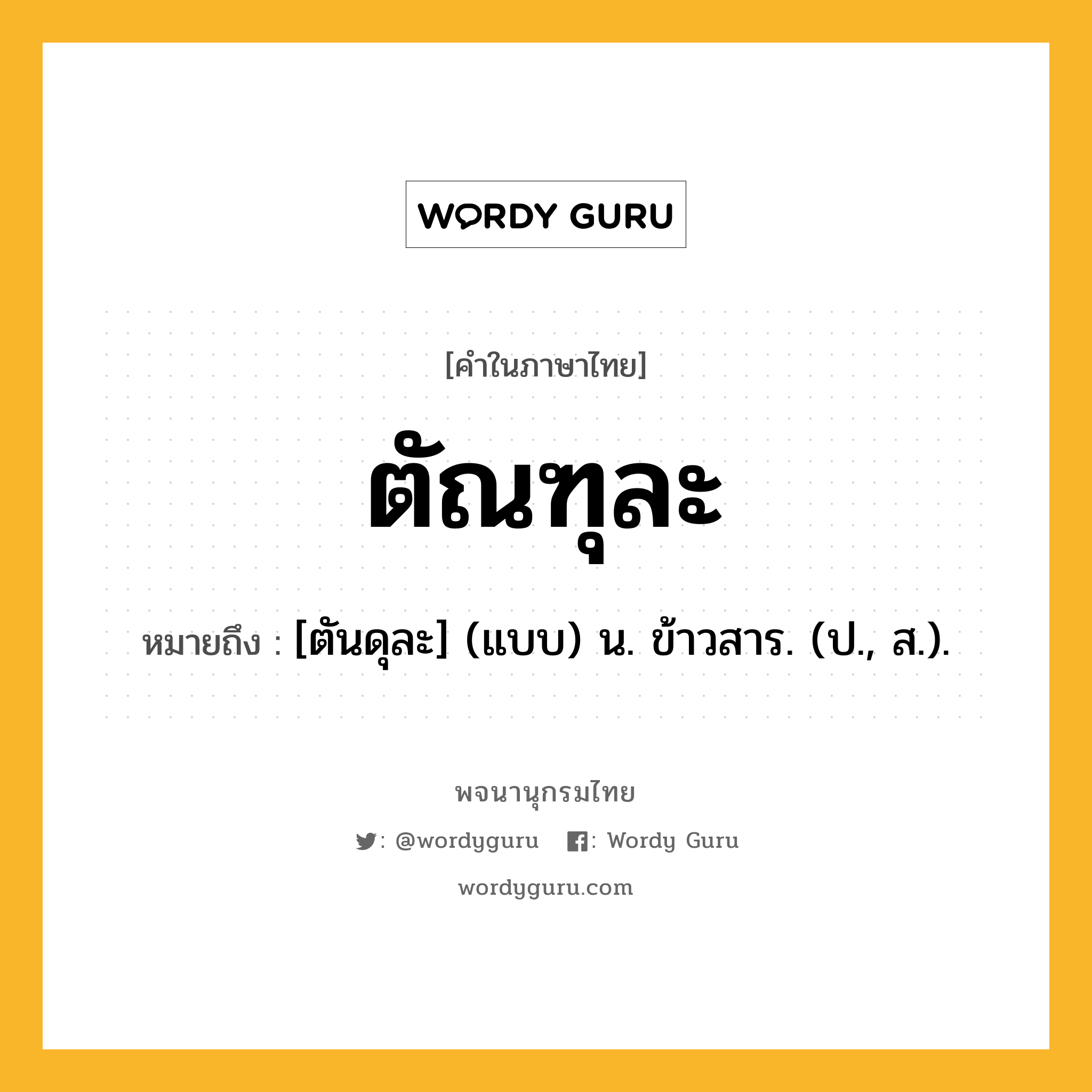 ตัณฑุละ หมายถึงอะไร?, คำในภาษาไทย ตัณฑุละ หมายถึง [ตันดุละ] (แบบ) น. ข้าวสาร. (ป., ส.).