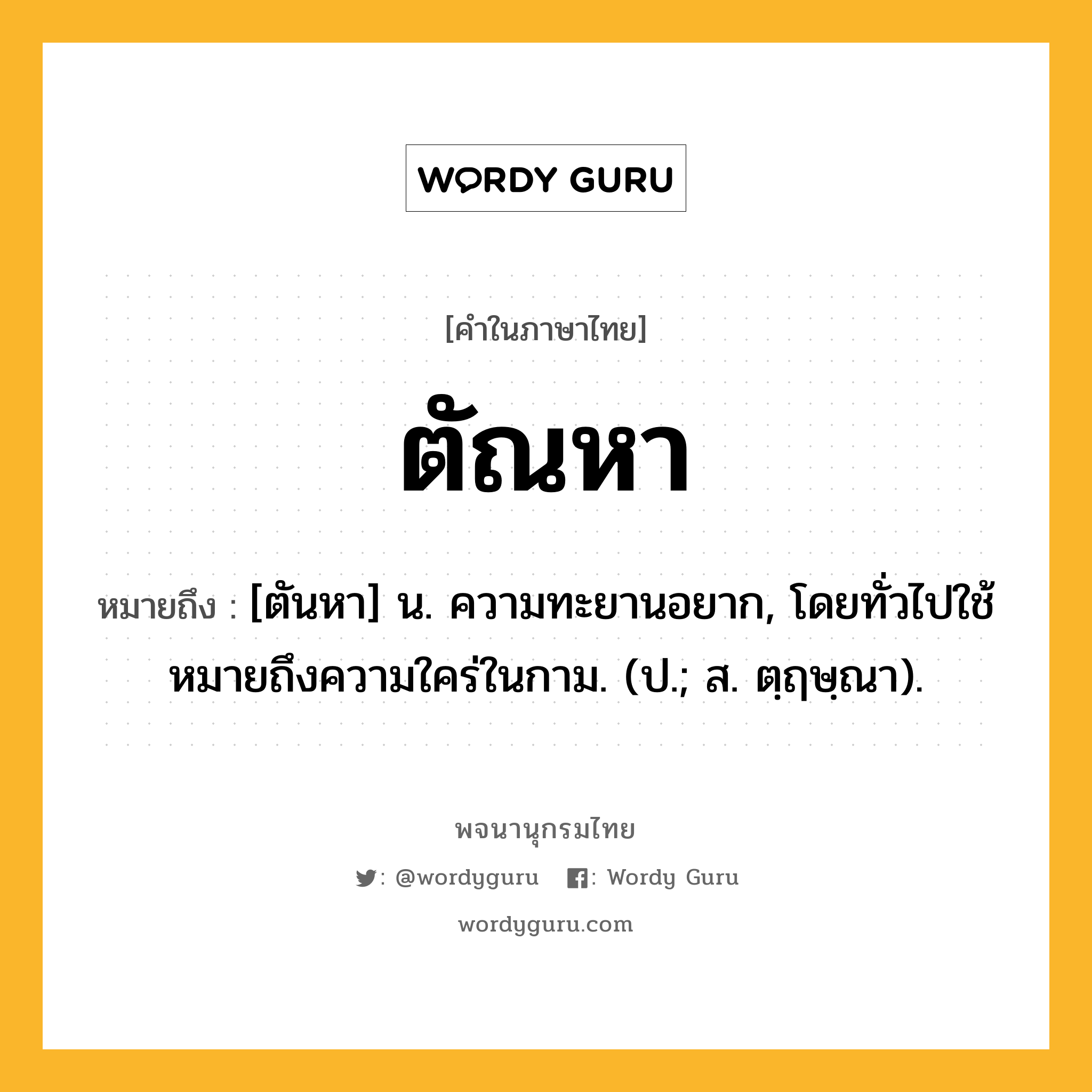 ตัณหา หมายถึงอะไร?, คำในภาษาไทย ตัณหา หมายถึง [ตันหา] น. ความทะยานอยาก, โดยทั่วไปใช้หมายถึงความใคร่ในกาม. (ป.; ส. ตฺฤษฺณา).