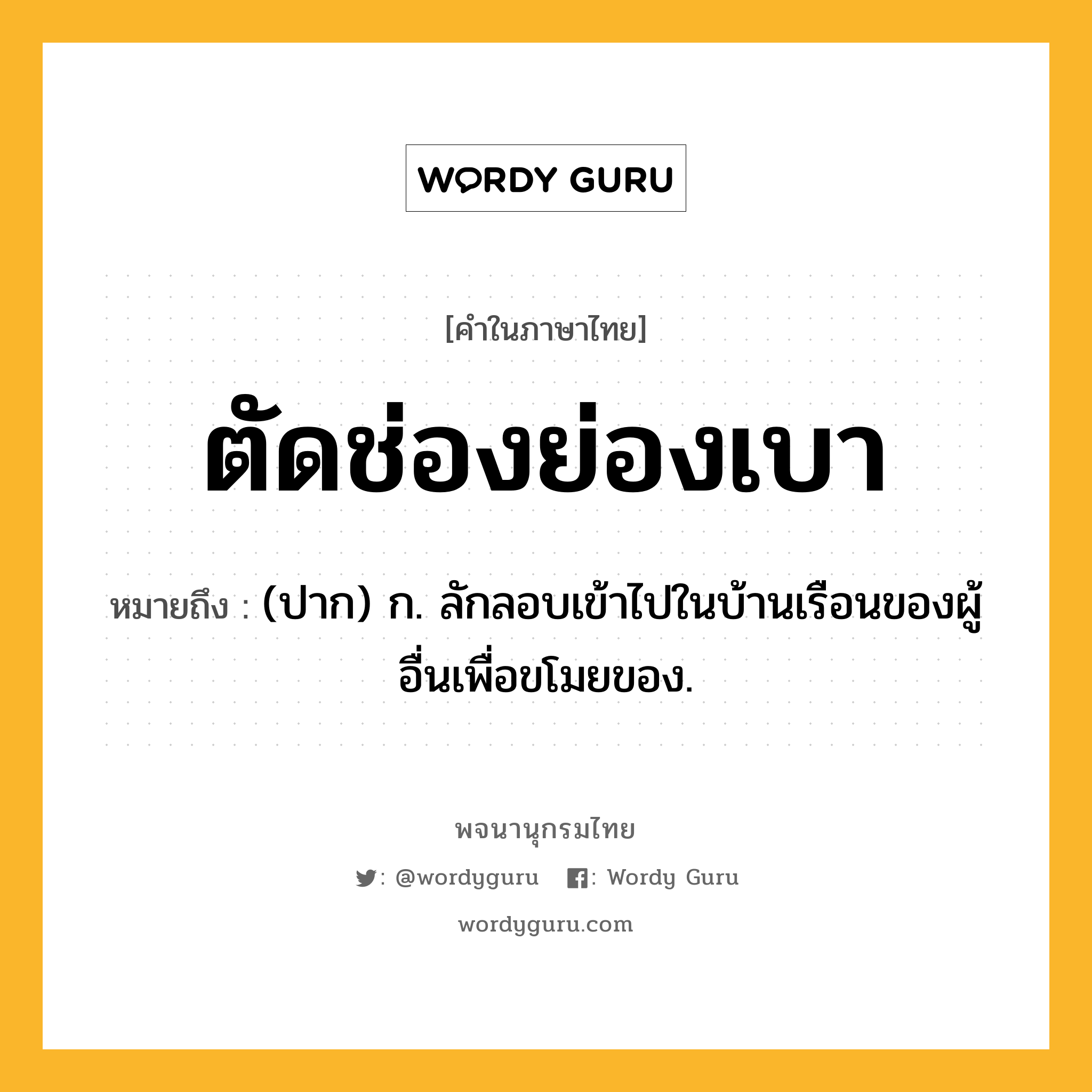 ตัดช่องย่องเบา ความหมาย หมายถึงอะไร?, คำในภาษาไทย ตัดช่องย่องเบา หมายถึง (ปาก) ก. ลักลอบเข้าไปในบ้านเรือนของผู้อื่นเพื่อขโมยของ.