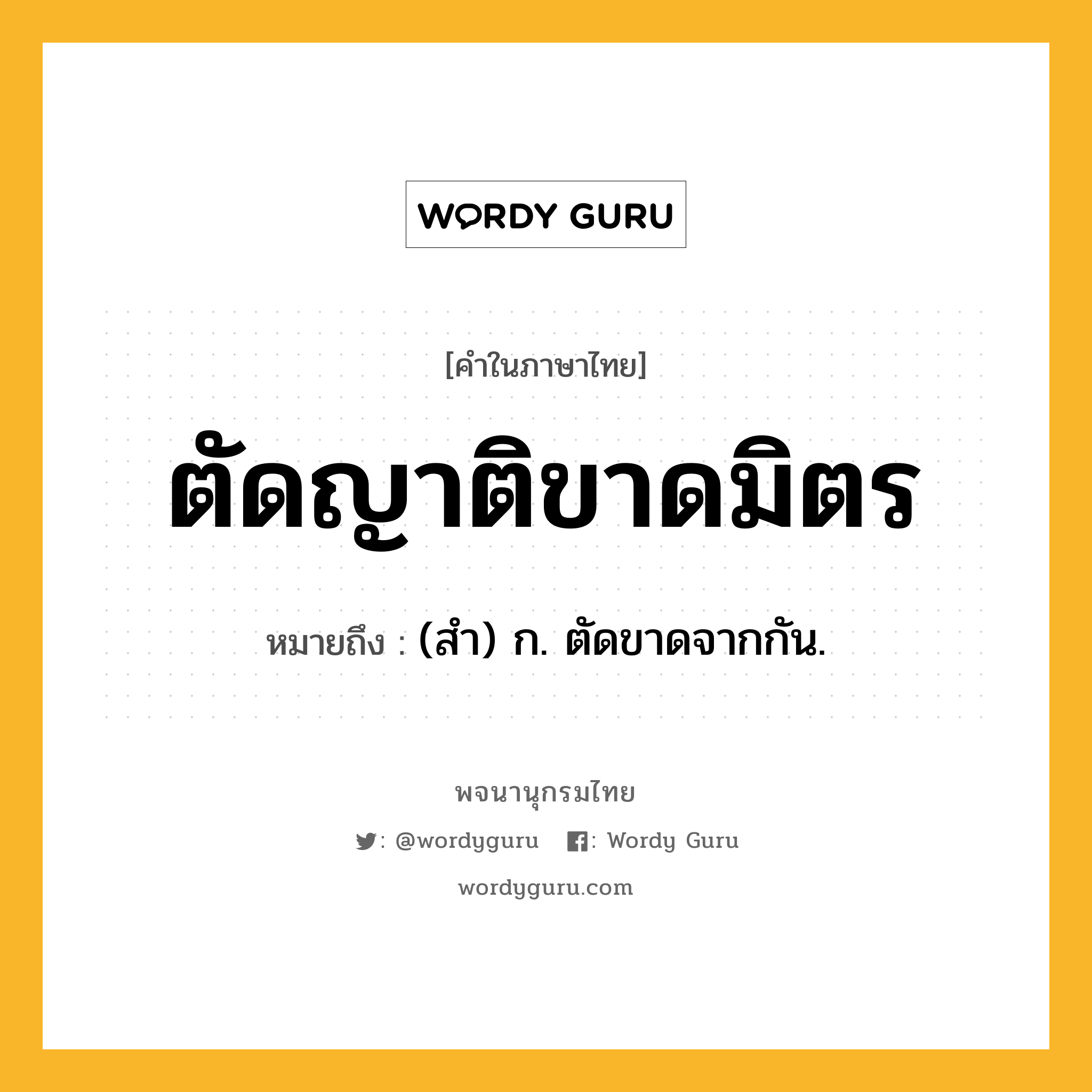 ตัดญาติขาดมิตร หมายถึงอะไร?, คำในภาษาไทย ตัดญาติขาดมิตร หมายถึง (สํา) ก. ตัดขาดจากกัน.