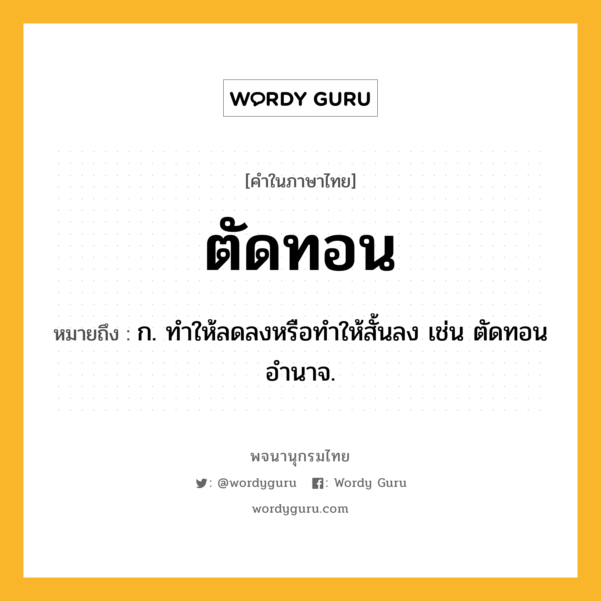 ตัดทอน หมายถึงอะไร?, คำในภาษาไทย ตัดทอน หมายถึง ก. ทำให้ลดลงหรือทำให้สั้นลง เช่น ตัดทอนอำนาจ.