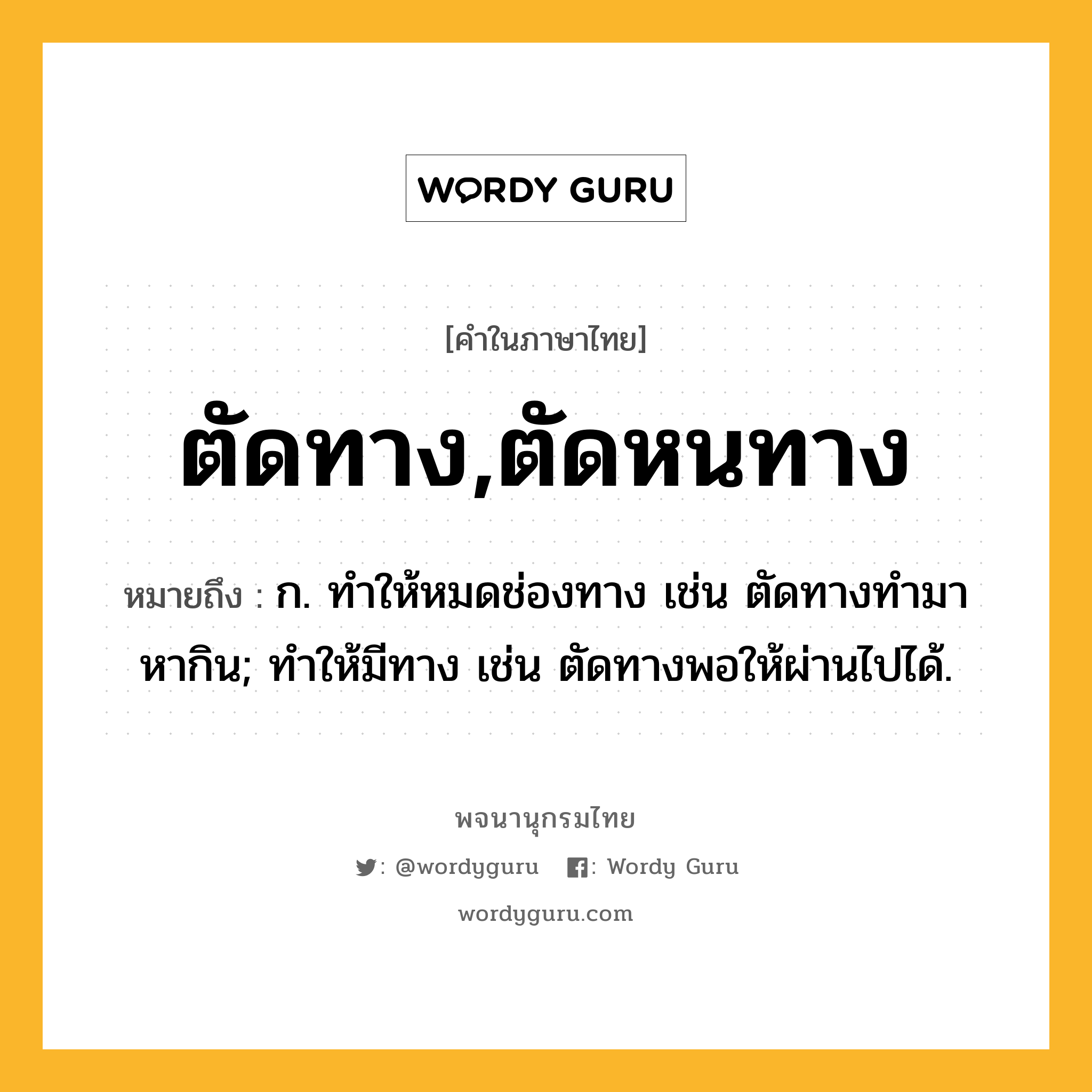 ตัดทาง,ตัดหนทาง หมายถึงอะไร?, คำในภาษาไทย ตัดทาง,ตัดหนทาง หมายถึง ก. ทําให้หมดช่องทาง เช่น ตัดทางทํามาหากิน; ทําให้มีทาง เช่น ตัดทางพอให้ผ่านไปได้.