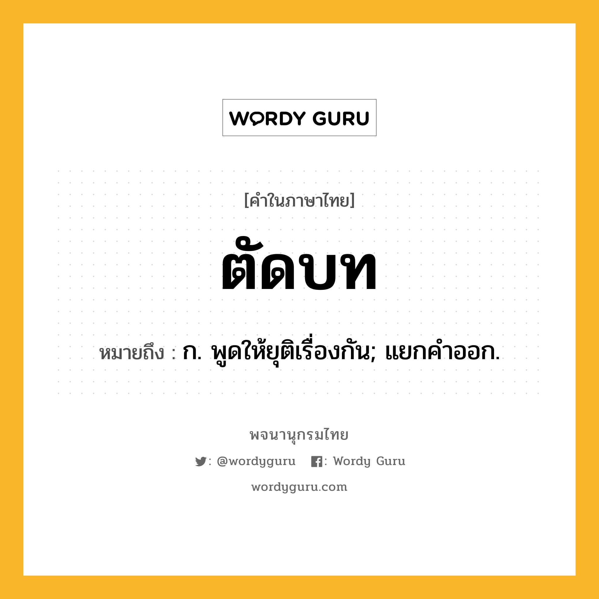 ตัดบท หมายถึงอะไร?, คำในภาษาไทย ตัดบท หมายถึง ก. พูดให้ยุติเรื่องกัน; แยกคําออก.