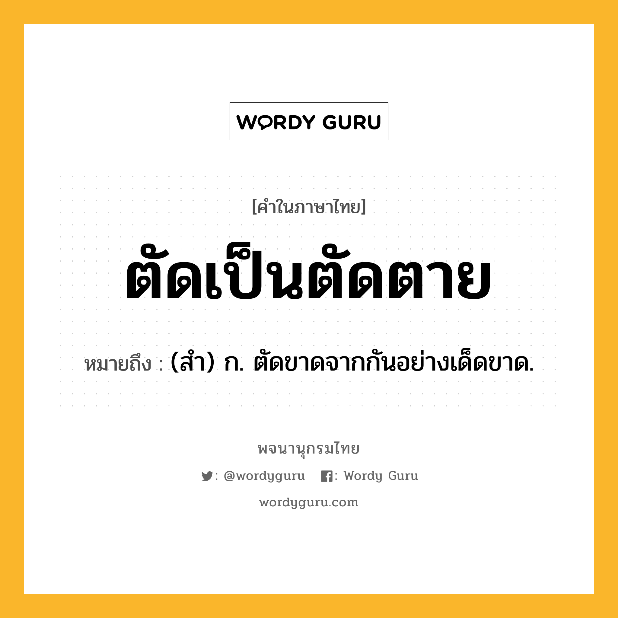 ตัดเป็นตัดตาย หมายถึงอะไร?, คำในภาษาไทย ตัดเป็นตัดตาย หมายถึง (สํา) ก. ตัดขาดจากกันอย่างเด็ดขาด.