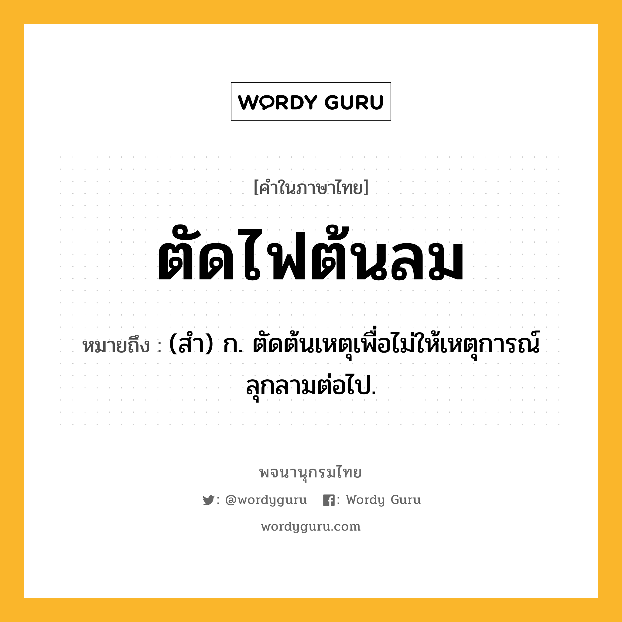 ตัดไฟต้นลม หมายถึงอะไร?, คำในภาษาไทย ตัดไฟต้นลม หมายถึง (สํา) ก. ตัดต้นเหตุเพื่อไม่ให้เหตุการณ์ลุกลามต่อไป.