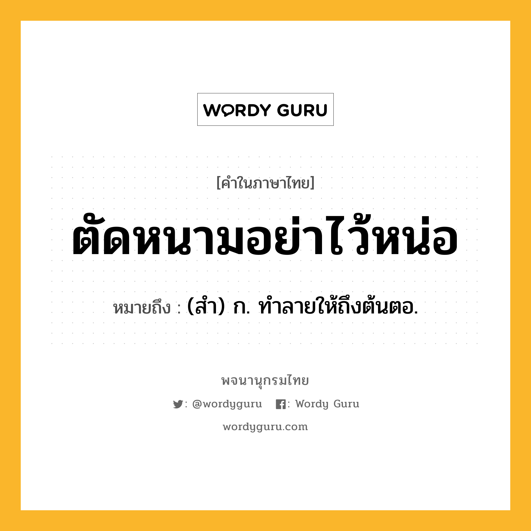 ตัดหนามอย่าไว้หน่อ หมายถึงอะไร?, คำในภาษาไทย ตัดหนามอย่าไว้หน่อ หมายถึง (สํา) ก. ทําลายให้ถึงต้นตอ.