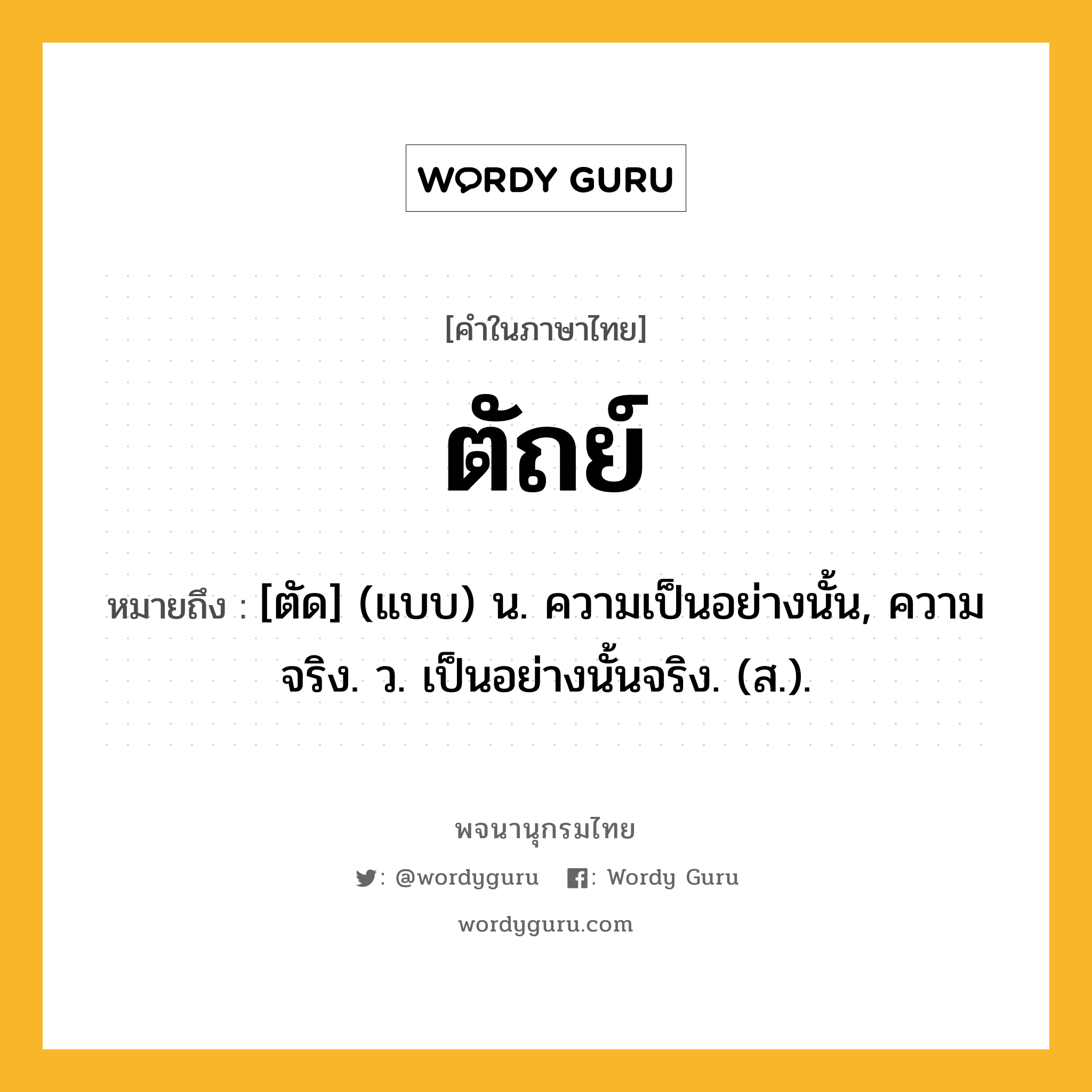 ตัถย์ หมายถึงอะไร?, คำในภาษาไทย ตัถย์ หมายถึง [ตัด] (แบบ) น. ความเป็นอย่างนั้น, ความจริง. ว. เป็นอย่างนั้นจริง. (ส.).