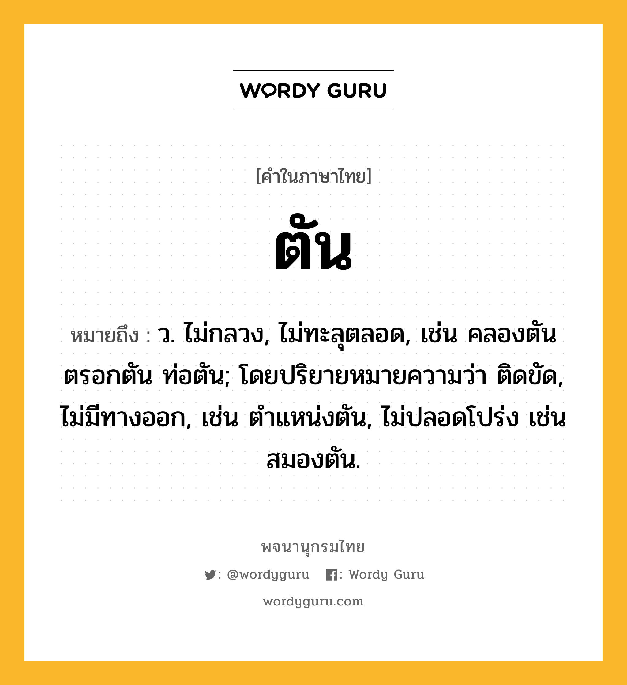 ตัน หมายถึงอะไร?, คำในภาษาไทย ตัน หมายถึง ว. ไม่กลวง, ไม่ทะลุตลอด, เช่น คลองตัน ตรอกตัน ท่อตัน; โดยปริยายหมายความว่า ติดขัด, ไม่มีทางออก, เช่น ตําแหน่งตัน, ไม่ปลอดโปร่ง เช่น สมองตัน.