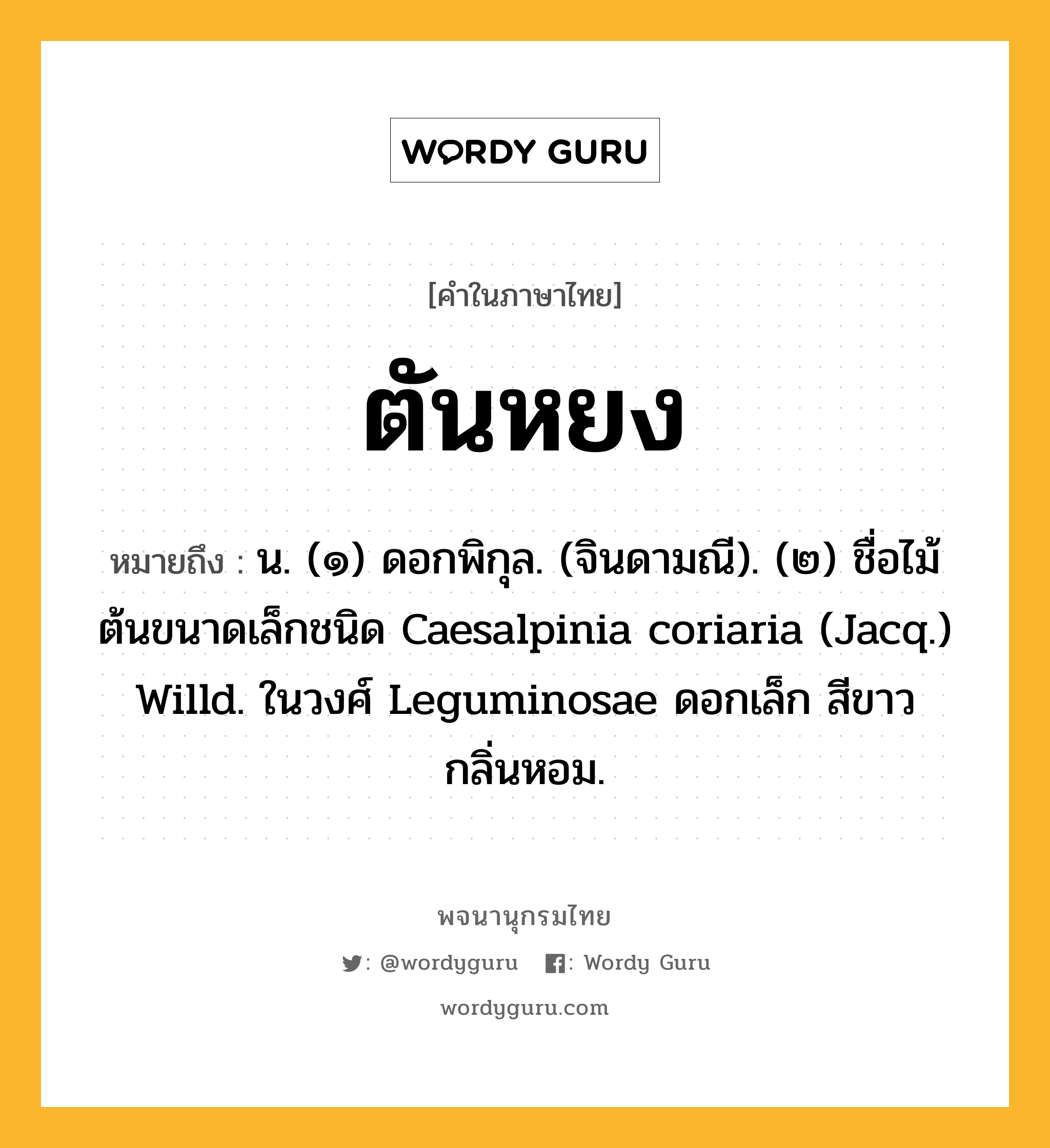 ตันหยง ความหมาย หมายถึงอะไร?, คำในภาษาไทย ตันหยง หมายถึง น. (๑) ดอกพิกุล. (จินดามณี). (๒) ชื่อไม้ต้นขนาดเล็กชนิด Caesalpinia coriaria (Jacq.) Willd. ในวงศ์ Leguminosae ดอกเล็ก สีขาว กลิ่นหอม.