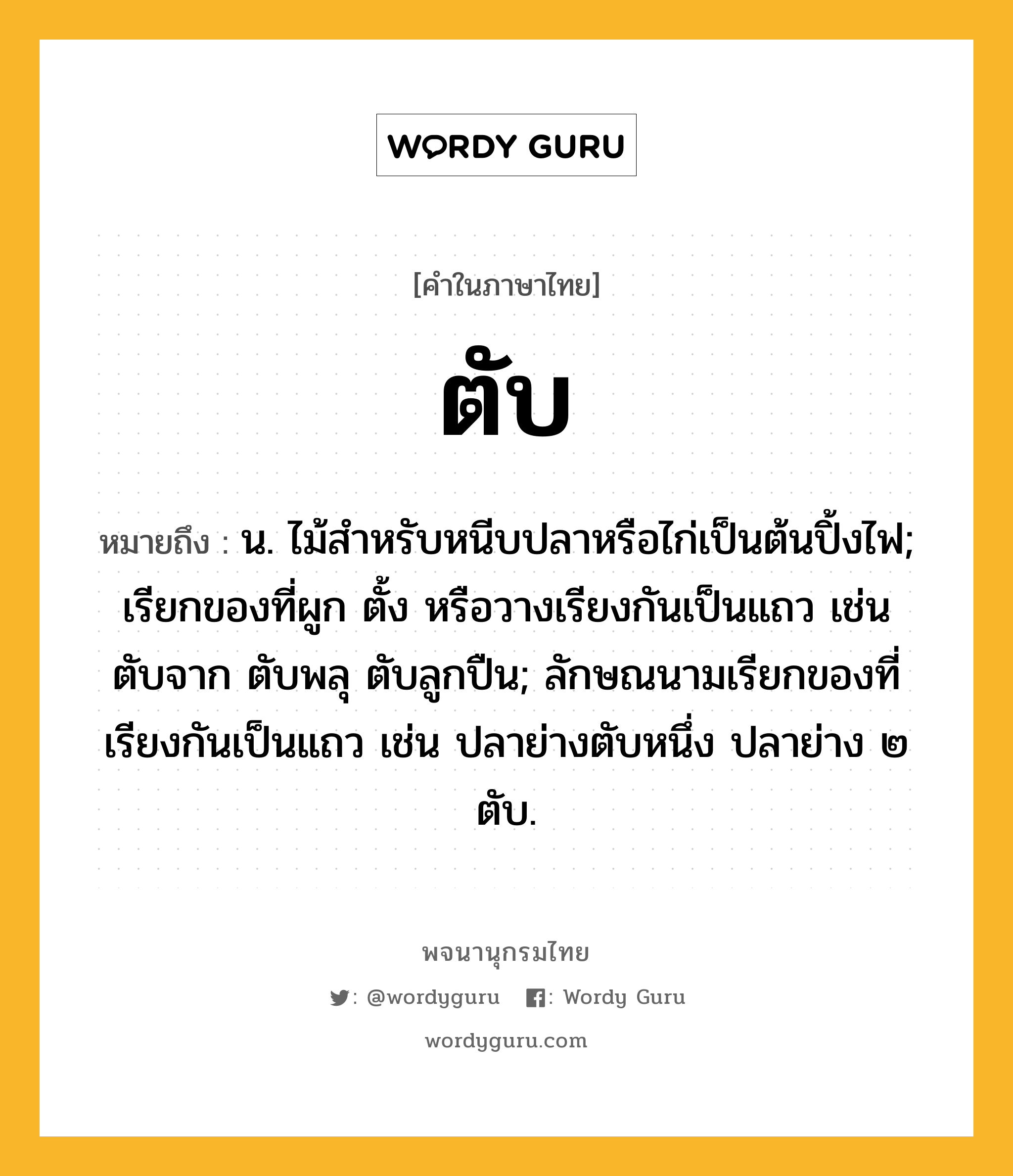 ตับ หมายถึงอะไร?, คำในภาษาไทย ตับ หมายถึง น. ไม้สําหรับหนีบปลาหรือไก่เป็นต้นปิ้งไฟ; เรียกของที่ผูก ตั้ง หรือวางเรียงกันเป็นแถว เช่น ตับจาก ตับพลุ ตับลูกปืน; ลักษณนามเรียกของที่เรียงกันเป็นแถว เช่น ปลาย่างตับหนึ่ง ปลาย่าง ๒ ตับ.